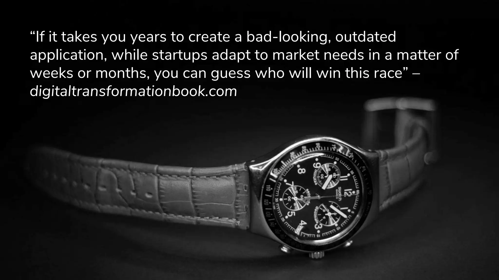 “If it takes you years to create a bad-looking, outdated
application, while startups adapt to market needs in a matter of
weeks or months, you can guess who will win this race” –
digitaltransformationbook.com
 