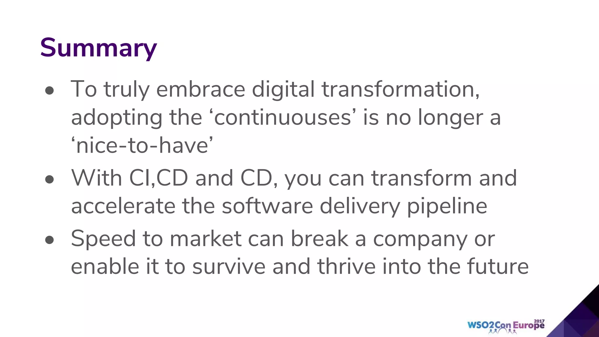 • To truly embrace digital transformation,
adopting the ‘continuouses’ is no longer a
‘nice-to-have’
• With CI,CD and CD, you can transform and
accelerate the software delivery pipeline
• Speed to market can break a company or
enable it to survive and thrive into the future
Summary
 