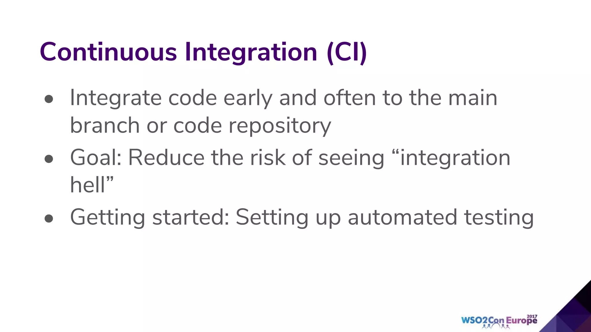 • Integrate code early and often to the main
branch or code repository
• Goal: Reduce the risk of seeing “integration
hell”
• Getting started: Setting up automated testing
Continuous Integration (CI)
 