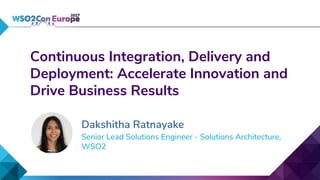 Senior Lead Solutions Engineer - Solutions Architecture,
WSO2
Continuous Integration, Delivery and
Deployment: Accelerate Innovation and
Drive Business Results
Dakshitha Ratnayake
 