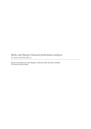 Marks and Spencer financial performance analysis
Vs Tesco and Next (Plc’s)
Research and elaboration: Katia Benguela, Alhassane Diallo and Zahoro Msallam
At University of East London
 