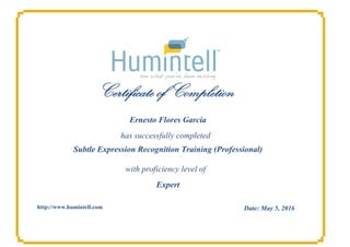 Certificate of Completion
has successfully completed
with proficiency level of
http://www.humintell.com
Ernesto Flores Garcia
Subtle Expression Recognition Training (Professional)
Expert
Date: May 5, 2016
 