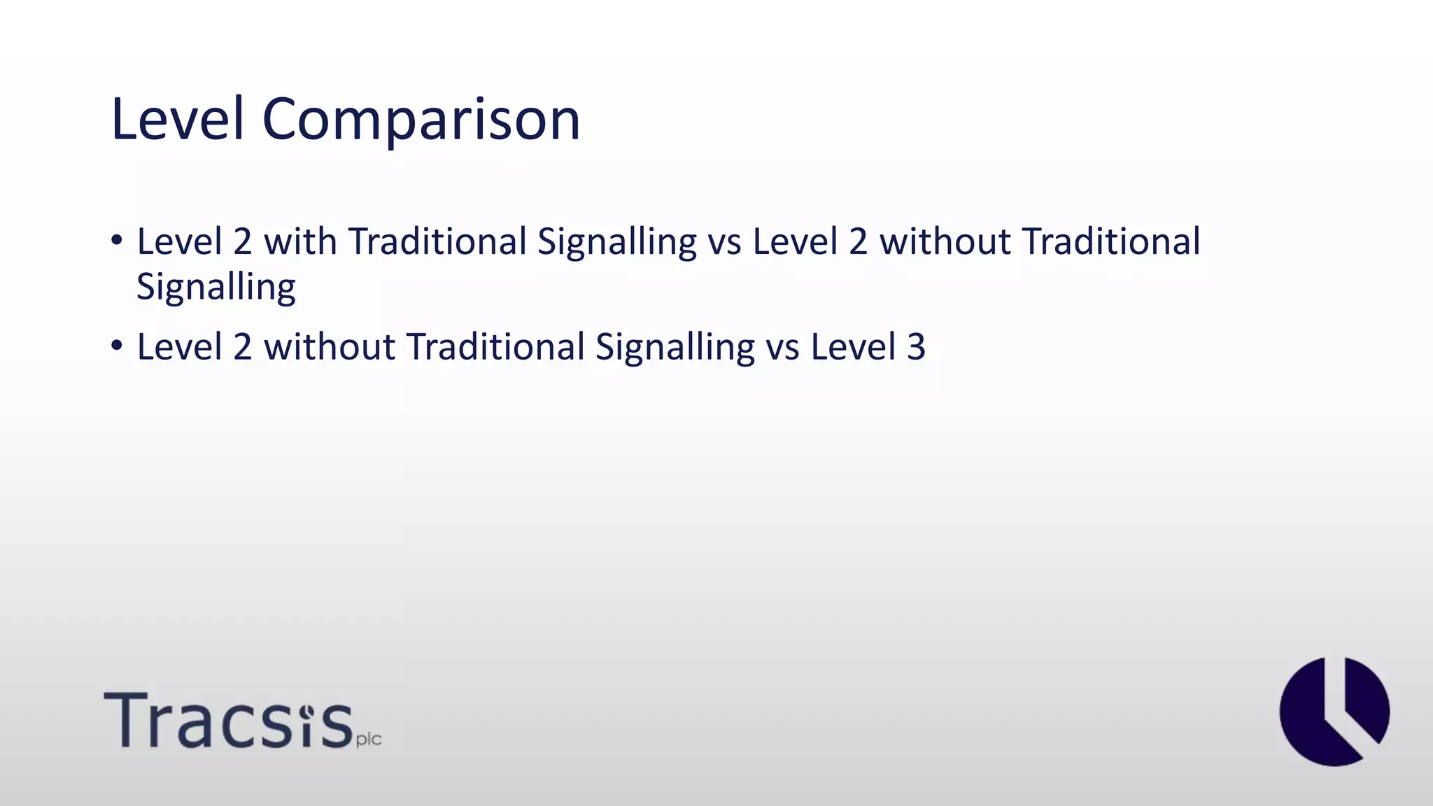 Level Comparison
• Level 2 with Traditional Signalling vs Level 2 without Traditional
Signalling
• Level 2 without Traditional Signalling vs Level 3
 