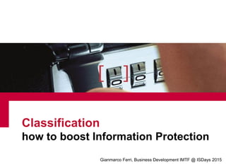 Classification
how to boost Information Protection
Gianmarco Ferri, Business Development IMTF @ ISDays 2015
 