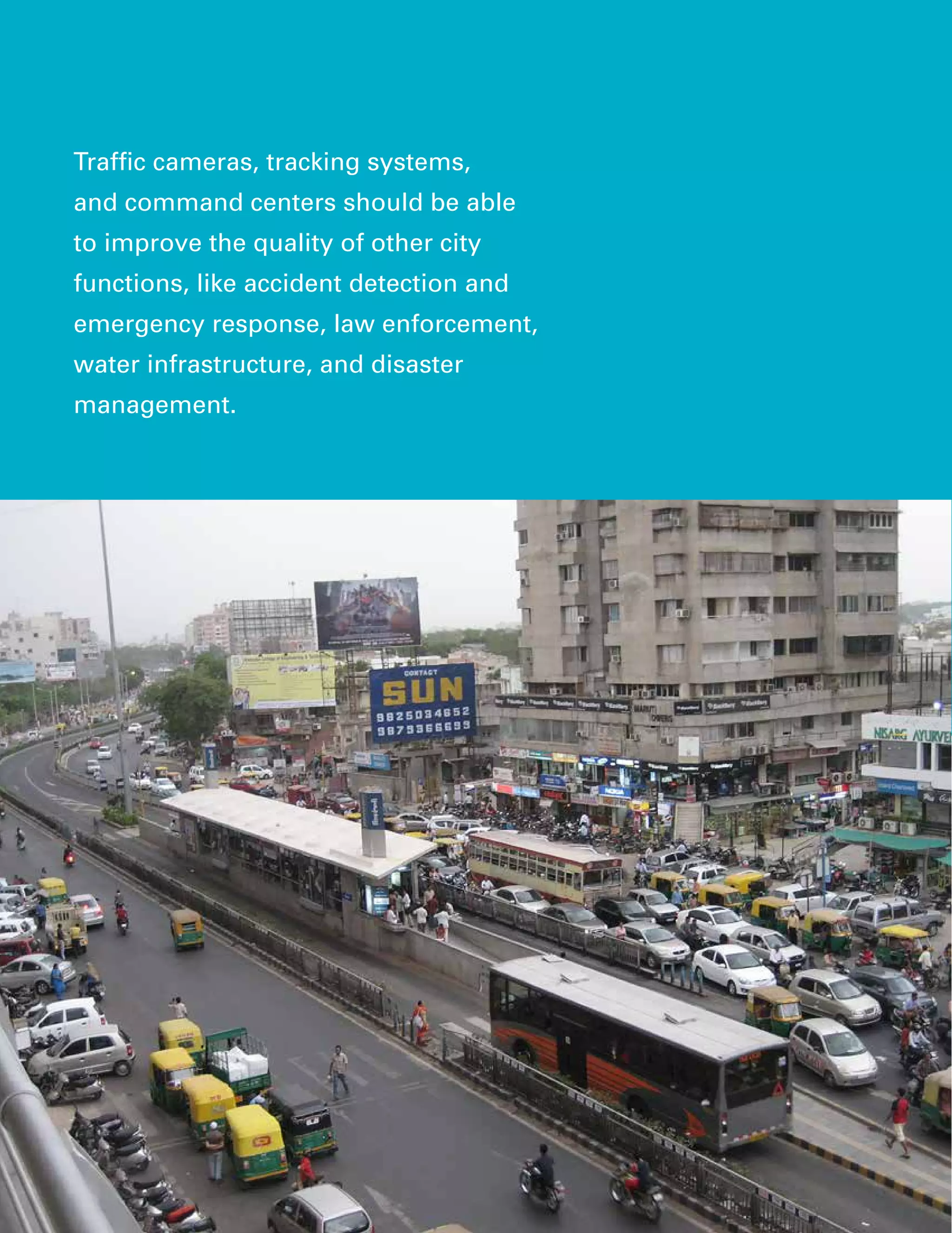 Traffic cameras, tracking systems,
and command centers should be able
to improve the quality of other city
functions, like accident detection and
emergency response, law enforcement,
water infrastructure, and disaster
management.
 