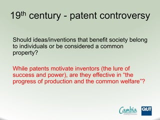 19th century - patent controversy
Should ideas/inventions that benefit society belong
to individuals or be considered a common
property?
While patents motivate inventors (the lure of
success and power), are they effective in “the
progress of production and the common welfare”?
 