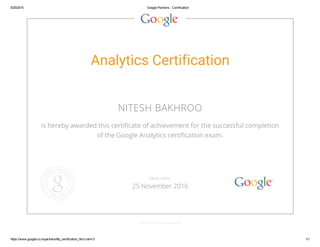 5/25/2015 Google Partners ­ Certification
https://www.google.co.in/partners/#p_certification_html;cert=3 1/1
Analytics Certification
NITESH BAKHROO
is hereby awarded this certificate of achievement for the successful completion
of the Google Analytics certification exam.
GOOGLE.COM/PARTNERS
VALID UNTIL
25 November 2016
 