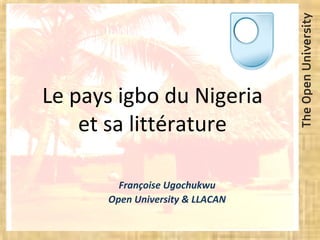 Le pays igbo du Nigeria
et sa littérature
Françoise Ugochukwu
Open University & LLACAN
 