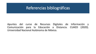 Referencias bibliográficas
Apuntes del curso de Recursos Digitales de Información y
Comunicación para la Educación a Distancia. CUAED (2020).
Universidad Nacional Autónoma de México.
 