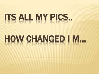ITS ALL MY PICS..
HOW CHANGED I M…
 