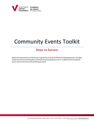 Community Events Toolkit
Steps to Success
Withinthisdocumentyou’ll findahow-toguide foranarray of differentfundraisingevents,including
helpful resourcesandtemplatestoenhance the planningof yourevent. Inadditiontothismaterial,
we are here to assistyouwithanythingyouneed.
 