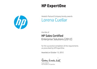 HP ExpertOne
Hewlett-Packard Company hereby awards
the title of
for the successful completion of the requirements
as prescribed by HP ExpertOne.
Lorena Cuellar
HP Sales Certified
Enterprise Solutions [2012]
Awarded on October 13, 2012
Susan Underhill
Vice President, HP ExpertOne
 