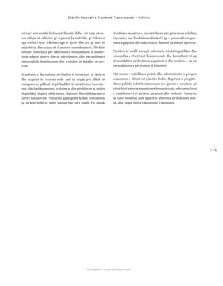 1 1 5
Shkolla Rajonale e Drejtësisë Tranzicionale - Buletin
Fondi për të Drejtën Humanitare
mënyrë sistematike helmojnë fëmijët. Edhe më tutje ekzis-
ton ndarja në edukim, që si pasojë ka individë, që frikohen
nga rrethi i tyre, frikohen nga të tjerët dhe ata që janë të
ndryshëm, dhe rriten në frymën e mostolerancës. Në këtë
mënyrë vihet baza për ndërtimin e mëtutjeshëm të mosbe-
simit ndaj të tjerëve dhe të ndryshmëve, dhe për ardhmëri
potencialisht konﬂiktuoze dhe vazhdim të shkeljes të dre-
jtave.
Rezultatet e deritashme në fushën e vërtetimit të fakteve
dhe tregimit të vërtetës ende janë të këqija për shkak të
mungesës së qëllimit të përbashkët të iniciativave, koordin-
imit dhe bashkëpunimit të dobët si dhe përfshirjes së dobët
të publikut të gjerë në krijimin, zbatimin dhe mbikëqyrjen e
këtyre iniciativave. Politizimi gjatë gjithë kohës vështirëson
që në këtë fushë të bëhet ndonjë hap më i madh. Për shkak
të ndarjes shoqërore, njerëzit ﬂasin për përjetimet e luftës,
kryesisht, me “bashkëmendimtarë”, që e pamundëson pro-
cesin e pajtimit dhe ndërtimit të besimit në mes të njerëzve.
Problem të madh paraqet informimi i dobët i publikut dhe
mosnjohja e Drejtësisë Tranzicionale dhe kontributit të saj
të mundshëm në drejtimin e pajtimit si dhe rëndësia e saj në
parandalimin e përsëritjes së historisë.
Një sistem i ndërlikuar politik dhe administrativ e pengon
avancimin e shtetit në çfarëdo fushe. Hapësira e përgjith-
shme publike është kontaminuar me gjuhën e urrejtjes, që
është bërë mënyra standarde e komunikimit, ndërsa mohimi
e kualiﬁkimeve të gjetjeve gjyqësore dhe mohimi i krimeve,
që kanë ndodhur, janë ngjarje të shpeshta në diskursin poli-
tik, dhe prapë bëhet viktimizimi i viktimave.
 