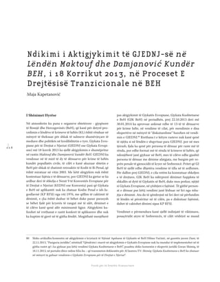 1 1 6
Shkolla Rajonale e Drejtësisë Tranzicionale - Buletin
Fondi për të Drejtën Humanitare
I Shënimet Hyrëse
Në atmosferën ku puna e organeve shtetërore - gjyqësore
të Bosnjë dhe Hercegovinës (BeH), që kanë për detyrë pro-
cedimin e lëndëve të krimeve të luftës (KL) është rënduar në
mënyrë të theksuar për shkak të sulmeve shumëvjeçare të
mediave dhe politikës në kredibilitetin e tyre. Gjykata Evro-
piane për të Drejtat e Njeriut (GJEDNJ ose Gjykata Evropi-
ane) më 18 korrik 2013 ka sjellë aktgjykimin e shumëpritur
në rastin Maktouf dhe Damjanović kundër BeH. GJEDNJ ka
vendosur në të mirë të dy të dënuarve për krime të luftës
kundër popullatës civile, të cilët e kanë akuzuar shtetin e
BeH për shkak të zbatimit retroaktiv të Kodit të Ri Penal, që
është miratuar në vitin 2003. Me këtë aktgjykim nuk është
kontestuar fajësia e të dënuarve, por GJEDNJ ka gjetur se ka
ardhur deri të shkelja e Nenit 9 të Konventës Evropiane për
të Drejtat e Njeriut (KEDNJ ose Konventa) pasi që Gjykata
e BeH në aplikantët nuk ka zbatuar Kodin Penal e ish-Ju-
gosllavisë (KP RFSJ) nga viti 1976, me qëllim të caktimit të
dënimit, e çka është dashur të bëhet duke pasur parasysh
se bëhet fjalë për kryerës të rangut më të ulët, dënimet e
të cilëve kanë qenë afër minimumit ligjor. Aktgjykimi ku-
ﬁzohet në rrethanat e rastit konkret të aplikuesve dhe nuk
ka kuptim të gjerë në të gjitha lëndët. Megjithatë menjëherë
pas aktgjykimit të Gjykatës Evropiane, Gjykata Kushtetuese
e BeH (GJK BeH) në periudhën, prej 22.10.2013 deri më
30.01.2014 ka aprovuar ankesat edhe të 13-të të dënuarve
për krime lufte, në vendime të cilat, për mendimin e disa
ekspertëve në mënyrë të “diskutueshme” bazohen në vendi-
min e GJEDNJ.80
Rrethana t e këtyre rasteve nuk kanë qenë
të njëjta si në lëndën e shqyrtuar para GJEDNJ. por në mes
tjerash, fjala ka qenë për persona të dënuar për raste më të
rënda, por edhe format më të rënda të krimeve të luftës, që
ndonjëherë janë gjykuar në BeH, mes të cilëve edhe gjashtë
persona të dënuar me dënime afatgjata, me burgim për ve-
prën penale të gjenocidit të kryer në Srebrenicë. Pritet që GJ
BeH të sjellë edhe dhjetëra vendime të tilla në të ardhmen.
Për dallim prej GJEDNJ, e cila vetëm ka konstatuar shkeljen
e të drejtave, GJK BeH ka ndërprerë dënimet fuqiplota të
shkallës së dytë të Gjykatës së BeH, duke mos prekur, njëjtë
si Gjykata Evropiane, në çështjen e fajësisë. Të gjithë person-
at e dënuar pas këtij vendimi janë lëshuar në liri nga mba-
jtja e dënimit. Ata do të qëndrojnë në liri deri në përfundim
të lëndës së përsëritur në të cilën, pa e diskutuar fajësinë,
duhet të caktohet dënimi sipas KP RFSJ.
Vendimet e përmendura kanë sjellë indinjatë të viktimave,
posaçërisht atyre të Srebrenicës, të cilët vështirë se mund
80 Shiko artikullin/komentin në aktgjykimin e kryetarit të Njësisë Apeluese të Gjykatës së BeH Hilmo Vučinić, në gazetën javore Dani, të
22.11.2013, “Pasiguria juridike”, nëntitull “Qëndrimi i marrë në aktgjykimin e Gjykatës Evropiane nuk ka mundur të implementohet në të
gjitha rastet që i ka gjykuar pas këtij vendimi Gjykata Kushtetuese e BeH”, poashtu shiko komentin e ekspertit juridik Goran Shimiq, të
18.11.2013, në portalin ditor online Klix.ba – që transmeton deklaratën për Al Jazeera TV: Shimiq: Gjykata Kushtetuese e BeH ka zbatuar
në mënyrë ta gabuar vendimin e Gjykatës Evropiane për të Drejtat e Njeriut“.
Ndikimi i Aktigjykimit të GJEDNJ-së në
Lëndën Maktouf dhe Damjanović Kundër
BEH, i 18 Korrikut 2013, në Proceset E
Drejtësisë Tranzicionale në BEH
Maja Kapetanović
 