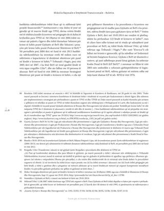 1 1 8
Shkolla Rajonale e Drejtësisë Tranzicionale - Buletin
Fondi për të Drejtën Humanitare
bashkësia ndërkombëtare është ftuar që ta ndihmojë këtë
projekt ﬁnanciarisht.88
Institucionet e reja duhej të jenë në
gjendje që të marrin lëndë nga TPNJ, derisa vetëm lëndët
më të vështira kundër kryerësve më përgjegjës do të duhej të
kryheshin para TPNJ-së. Në Dhjetor të vitit 2004 është mi-
ratuar një paketë e ligjeve dhe është themeluar Seksioni për
krime të luftës pranë Gjykatës së BeH dhe Seksioni i posa-
çëm për krime lufte pranë Prokurorisë Shtetërore të BeH.89
Në periudhën prej 2004 deri në fund të vitit 2013 bashkë-
sia ndërkombëtare ka investuar rreth 60 milion euro në
ndërtimin e kapaciteteve të drejtësisë shtetërore për punë
në lëndët e krimeve të luftës.90
Tribunali i Hagës, prej vitit
2005 deri në 2007, i ka lënë BeH në total gjashtë lëndë të
veta sipas rregullës 11bis91
, dhe ato lidhur me 10 persona të
akuzuar. BeH në fund të vitit 2008 ka miratuar Strategjinë
Shtetërore për punë në lëndët e krimeve të luftës, e cila një
prej qëllimeve themelore e ka procedimin e kryerësve me
përgjegjësinë më të madhe para Gjykatës në BeH e ka prior-
itet, ndërsa lëndët tjera para gjykatave tjera në BeH.92
Vetëm
Gjykata e BeH, deri më 10.03.2014 me vendim të plotfuq-
ishëm ka përfunduar 122 lëndë të krimeve të luftës93
, mes
të cilave bien edhe krimet më të rënda që ndonjëherë janë
proceduar në BeH, siç është lënda Milorad Trbić, që është
referuar nga Tribunali i Hagës,94
dhe rasti “Kravica”(i cili
lidhet me krimin e gjenocidit, që ka ndodhur në Srebrenicë
në fermën bujqësore Kravica). Gjykata e BeH në shumicën e
rasteve, që janë udhëhequr pranë kësaj gjykate, ka ushtruar
Kodin Penal të BeH (KP BeH)95
, i miratuar në ﬁllim të vitit
2003 nën ombrellën e reformës gjithëpërfshirëse të legjis-
lacionit penal në BeH, ndërsa gjykatat në entitete edhe më
tutje kanë zbatuar KP të ish- RFSJ të vitit 1976.
88 Rezoluta 1503 është miratuar në seancën e 4817 të Këshillit të Sigurimit të Kombeve të Bashkuara, më 28 gusht të vitit 2003: “Duke
marrë parasysh se forcimi i sistemeve kombëtare të drejtësisë është i rëndësisë së veçantë për funksionimin e shtetit ligjor, dhe sidomos
për implementimin e strategjisë për përfundimin e punës të TPNJ-së dhe TPNR-së; Duke marrë parasysh se kushti themelor për arritjen
e qëllimeve të mbylljes së punës së TPNJ-së është themelimi urgjent nën mbikëqyrjen e Përfaqësuesit të Lartë, dhe funksionimi sa më i
shpejtë i Këshillit të veçantë pranë Gjykatës shtetërore të Bosnje dhe Hercegovinës (në tekstin më poshtë: ‘Këshilli për krime lufte’) të cilit
mëpastaj TPNJ do t’i drejtonte të akuzuarit e nivelit të ulët dhe të mesëm [...] fton bashkësinë ndërkombëtare që në përputhje me strat-
egjinë e përmbylljes së punës të gjykatave që të ndihmojë juridiksioneve kombëtare që të ngritin aftësinë e ndjekjes penale në lëndët që
do të transferohen nga TPNJ” qasur me 29.2014, http://www.un.org/en/ga/search/view_doc.asp?symbol=S/RES/1503(2003) (në gjuhën
angleze). http://www.tuzilastvorz.org.rs/html_trz/PROPISI/rezolucija_1503_lat.pdf (në gjuhën serbe).
89 Gazeta Zyrtare e BeH Nr 61/04: Ligji për ndryshimet dhe përmirësimet e Ligjit për Gjykatën e Bosnje dhe Hercegovinës, Ligji për ndry-
shimet dhe përmirësimet e Ligjit për Prokurorinë e Bosnjë dhe Hercegovinës, Ligji për transferimin e lëndëve nga ana e Tribunalin Penal
Ndërkombëtar për ish-Jugosllavinë tek Prokuroria e Bosnje dhe Hercegovinës dhe përdorimit të dëshmive të marra nga Tribunali Penal
Ndërkombëtar për ish-Jugosllavinë në lëndët para gjykatave në Bosnje dhe Hercegovinë, Ligji për ndryshimet dhe përmirësimet e Ligjet
për mbrojtjen e dëshmitarëve nën kërcënim dhe dëshmitarëve të rrezikuar, Ligji për ndryshimet dhe përmirësimet e Kodit Penal të Bos-
nje dhe Hercegovinës.
90 Biseda e 30.01.2014 me kryesekretarë Gjykatës së BeH, Biljana Potparić-Lipa, ish-kryesekretare pranë Zyrës ndërkombëtare të regjistrave
(2004-2013), me detyrë për administrim të ndihmës donatore ndërkombëtare ndaj drejtësisë së BeH, në periudhën prej 2005 deri në fund
të vitit 2012.
91 Rregulla 11bis (Transferimi i akuzës te një gjykatë tjetër Rregullat e procedurës dhe dëshmive të TPNJ-së:
„(A) Pasi që konﬁrmohet aktakuza dhe para ﬁllimit të gjykimit, pa marrë parasysh a është i akuzuari nën mbikëqyrjen e Tribunalit
Ndërkombëtar, kryetari mund të emërojë një këshill të përbërë nga tre gjykatës të përhershëm të zgjedhur nga përbërja e dhomave gjy-
qësore (në tekstin e mëposhtëm Dhoma për përcjellje), e cila vetëm dhe ekskluzivisht do të vërtetojë nëse lënda duhet t‘u procedohet
organeve të shtetit: (i) në territorin ku është kryer vepra penale; ose (ii) ku është arrestuar i akuzuari; ose (iii) kush është përgjegjës për
këtë lëndë, a është e gatshme dhe e përgatitur në mënyrë adekuate që ta marrë lëndën,në mënyrë që organet kompetente menjëherë
lëndën t’ia përcjellin gjykatës përkatëse me qëllim të gjykimit në këtë shtet...”.
92 Shiko: Strategjia shtetërore për punë në lëndët e krimeve të luftës e miratuar me 28 dhjetor 2008, nga ana e Këshilli të Ministrave të Bosnje
dhe Hercegovinës, faqe 12, qasur me 29.01.2014, http://pravosudje.ba/vstv/faces/docservlet?p_id_doc=13700.
93 Statistika e Gjykatës së BeH, e marrë me kërkesë të bërë me 29.01.2014.
94 Milorad Trbić 11.06.2007 është dorëzuar nga TPNJ tek organet e BeH. Para Gjykatës së BeH është shpallur si fajtor për veprën e përbash-
kët të gjenocidit, që është kryer në Srebrenicë në periudhën prej 12 korrik deri 30 nëntor të vitit 1995, si pjesëmarrës në ndërmarrjen e
përbashkët kriminale.
95 „Gazeta Zyrtare e Bosnje dhe Hercegovinës” nr. 3/03, 32/03, 37/03, 54/04, 61/04, 30/05, 53/06, 55/06, 32/07, 8/10.
 