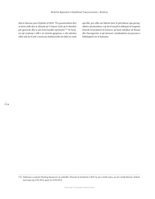 1 3 4
Shkolla Rajonale e Drejtësisë Tranzicionale - Buletin
Fondi për të Drejtën Humanitare
disa të akuzuar para Gjykatës së BeH: “Pra paramendoni deri
sa kemi ardh deri te absurdi që t’i lutemi Zotit që të dënohet
për gjenocid, dhe jo për krim kundër njerëzimit.”153
Së fund-
mi një vendosje e tillë e së vërtetës gjyqësore, e cila ndoshta
edhe nuk do të jetë e motivuar ekskluzivisht me fakte të rastit
speciﬁk, por edhe me faktorë tjerë të përcaktuar nga parreg-
ullsitë e përmendura, e që do të mund të ndikojnë në tregimin
historik të karakterit të krimeve, që kanë ndodhur në Bosnje
dhe Hercegovinë, si një element i rëndësishëm në procesin e
ballafaqimit me të kaluarën.
153 Deklarata e avokatit Miodrag Stojanović në artikullin “Absurdi në drejtësinë e BeH: Sa më e rëndë vepra, aq më i rëndë dënimi“, slobod-
naevropa.org, 8.03.2014, qasur në 10.03.2014.
 