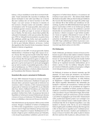 1 3 6
Shkolla Rajonale e Drejtësisë Tranzicionale - Buletin
Fondi për të Drejtën Humanitare
kolona, e cila po mundohej të arrijë deri te territoret bosh-
njake. Vrasjet sistematike dhe masovike të meshkujve dhe
djemve boshnjakë të zënë robër kanë ﬁlluar më 13 korrik
dhe kanë vazhduar deri në fund të korrikut të vitit 1995.
Trupat e tyre janë varrosur në lokacione të shumëta në
tërë territorin e Bosnjës Lindore nën kontrollin e ushtrisë
së boshnjakëve serbë. Në muajt pasardhës, duke tentuar që
të mbulojnë gjurmët e krimeve, shumë varreza masive janë
zhvarrosur me qëllim që trupat të varrosen në lokacione
tjera të fshehta. Për këto krime, shumë liderë politikë dhe
ushtarakë të boshnjakëve serbë janë proceduar dhe dënuar
para TPNJ-së. Sidoqoftë disa komandantë, me grada të larta
dhe udhëheqës politikë nga Serbia, kanë qenë poashtu të
akuzuar për gjenocid në Srebrenicë; më i rëndësishmi nga
të cilët ka qenë Slobodan Milošević, ish-kryetar i Serbisë
dhe Jugosllavisë dhe Momčilo Perišić, komandant i Gjeneral
Shtabit të Ushtrisë së Jugosllavisë.
Për më shumë, në vitin 2007, 14-vjet pas gjenocidit, Gjykata
Ndërkombëtare e Drejtësisë në Hagë, duke vepruar në ras-
tin e Bosnje dhe Hercegovinës kundër Serbisë dhe Malit të
Zi për tentimin e shfarosjes së popullatës boshnjake mysli-
mane të Bosnje dhe Hercegovinës ka gjetur se edhepse Ser-
bia nuk ka qenë në mënyrë të drejtpërdrejtë përgjegjëse për
gjenocid e as që ka marrë pjesë në të, ajo ka qenë përgjegjëse
pasi që nuk ka mundur të parandalojë gjenocidin, si dhe se
nuk ka bashkëpunuar me TPNJ në dënimin e kryerësve të
gjenocidit, duke përfunduar se Serbia ka shkelur Konventën
për Parandalimin dhe Dënimin e Gjenocidit.
Konteksti dhe arsyet e miratimit të Deklaratës
Në janar 2009, Parlamenti Evropian ka miratuar rezolutën
me të cilën thërret institucionet e Bashkimit Evropian që të
shënojnë ditën e përvjetorit të gjenocidit në Srebrenicë me
miratimin e datës 11 Qershor, si Ditë e komemomaracionit
të gjenocidit në Srebrenicë në të gjithë BE-në, por ﬁllimisht
duke ftuar shtetet e Ballkanit Perëndimor, që ta bëjnë këtë.
Duke ndjekur këtë iniciativë, në ﬁllim të vitit 2010, ish-
presidenti i Serbisë, Boris Tadić, i ka propozuar Qeverisë së
Republikës së Serbisë që të miratojë Deklaratën për dënimin
e krimeve të kryera në Srebrenicë. Për Deklaratën është dis-
kutuar në mbledhjen e Qeverisë më 30 mars të vitit 2010.
Nuk është befasuese që një propozim i tillë ka arritur në këtë
moment. Mungesa e dedikimit të Serbisë në bashkëpunim
me TPNJ-në dhe mosgatishmëria e saj që të arrestojë të ar-
ratisurit e tjerë të Hagës kanë shkaktuar një hap serioz prapa
në procesin e integrimeve evropiane. Bashkëpunimi me Tri-
bunalin e Hagës ka qenë e rëndësisë primare për Holandën,
e cila më parë ka parandaluar vazhdimin e procesit të euro-
integrimeve të Serbisë derisa shumica e të arratisurve më
të kërkuar të jenë ende në liri – dhe sidomos Ratko Mladić
dhe Radovan Karadžić. Edhe pse Marrëveshja për Stabilizim
dhe Asociim dhe Marrëveshja për tregëti dhe çështje tregë-
tare ndërmjet BE-së dhe Serbisë janë nënshkruar në Luk-
semburg, në prill të vitit 2008, hhHolandezët kanë ngrirë një
pjesë të marrëveshjes së MSA-së me Serbinë pasi që Ratko
Mladić ende nuk ishta arrestuar. Pra problemet e qeverisë
demokratike me nacionalizmin në rritje në Serbi kanë bërë
që shumica e shteteve evropiane t’i japë Serbisë mundësi-
në e hyrjes në regjimin e liberalizimit të vizave me BE-në
në dhjetor të vitit 2009. Pas kësaj Serbia ka aplikuar për
anëtarësim në Bashkimin Evropian në fund të dhjetorit të
vitit 2009. Hapi i ardhshëm për Serbinë në procesin e euro-
integrimeve ka qenë ratiﬁkimi i Marrëveshjes së Stabilizim
Asociimit nga shtetet anëtare në vitin 2010.
Për Deklaratën
Drafti i Deklaratës, për dënimin e krimeve të kryera në Sre-
brenicë, ka qenë i shkruar duke ndjekur vendimin e Gjykatës
Ndërkombëtare të Drejtësisë për gjenocidin e kryer në Sre-
brenicë në rastin Bosnje dhe Hercegovinës kundër Serbisë
nga viti 2007 dhe gjithashtu në përputhje me obligimin e
Serbisë që të respektojë konventat ndërkombëtare për të
drejtat e njeriut, të cilat i ka ratiﬁkuar. Sidoqoftë, motivet
për miratim të Deklaratës, poashtu janë paraqitur si obligim
moral ndaj gjeneratave të ardhshme në Serbi.
Në Deklaratë, të miratuar me shumicë minimale, nga 250
deputetë, 127 kanë votuar për miratimin e saj, Kuvendi i
Republikës së Serbisë “më së ashpri dënon krimet e kryera
ndaj popullit boshnjak në Srebrenicë, siç është theksuar
në aktgjykimin e Gjykatës Ndërkombëtare të Drejtësisë”
dhe shpreh keqardhje (dhembshuri) dhe kërkimfalje për
familjarët e viktimave për mossuksesin e Serbisë që të bëjë
çfarë ka qenë e mundur që të parandalojë një tragjedi të
tillë. Qeveria e Republikës së Serbisë, poashtu ka theksuar
rëndësinë e arrestimit të komandantit të boshnjakëve serbë
si dhe procedimin e tij para Tribunalit të Hagës, dhe ka thek-
suar përkrahjen e plotë për institucionet, që kanë mandatin
e procedimit të përgjegjësve për krime lufte. Parlamentarët
serbë, poashtu kanë shprehur pritjet e tyre se kolegët e tyre
në rajon do të dënojnë krimet e luftës kundër serbëve, do
të kërkojnë fajle dhe do të shprehin keqardhjen e tyre ndaj
familjeve të viktimave serbe. Më tej, me anë të Deklaratës
ftohen të gjitha palët e konﬂiktit në Bosnje dhe Hercegovinë,
si dhe në shtetet tjera is-jugosllave që të “vazhdojnë proces-
in e pajtimit dhe forcimin e kushteve për bashkëjetesë, të
bazuar në barazi të kombeve dhe njohje të plotë të drejtave
dhe lirive njerëzore dhe të pakicave, ashtu që krimet e kry-
 
