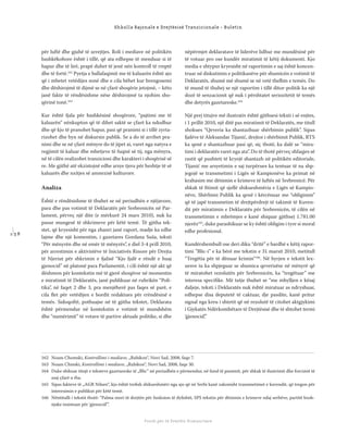 1 3 8
Shkolla Rajonale e Drejtësisë Tranzicionale - Buletin
Fondi për të Drejtën Humanitare
për luftë dhe gjuhë të urrejtjes. Roli i mediave në politikën
bashkëkohore është i tillë, që ata edhepse të menduar si të
hapur dhe të lirë, prapë duhet të jenë nën kontroll të rreptë
dhe të fortë.162
Pyetja e ballafaqimit me të kaluarën është ajo
që i mbetet vetëdijes sonë dhe e cila bëhet kur brengosemi
dhe dëshirojmë të dijmë se në çfarë shoqërie jetojmë, – këto
janë fakte të rëndësishme nëse dëshirojmë ta njohim sho-
qërinë tonë.163
Kur është fjala për bashkësinë shoqërore, “pajtimi me të
kaluarën” nënkupton që të dihet saktë se çfarë ka ndodhur
dhe që kjo të pranohet hapur, pasi që pranimi si i tillë zyrta-
rizohet dhe hyn në diskursin publik. Se a do të arrihet pra-
nimi dhe se në çfarë mënyre do të jipet ai, varet nga natyra e
regjimit të kaluar dhe mbetjeve të fuqisë së tij, nga mënyra,
në të cilën realizohet tranzicioni dhe karakteri i shoqërisë së
re. Me gjithë atë ekzistojnë edhe arsye tjera për heshtje të së
kaluarës dhe nxitjes së amnezisë kulturore.
Analiza
Është e rëndësishme të thuhet se në periudhën e njëjavore,
para dhe pas votimit të Deklaratës për Srebrenicën në Par-
lament, përveç një dite (e mërkurë 24 mars 2010), nuk ka
pasur mungesë të shkrimeve për këtë temë. Të gjitha tek-
stet, që kryesisht për nga zhanri janë raport, madje ka edhe
lajme dhe një komentim, i gazetares Gordana Suša, teksti
“Për mënyrën dhe në emër të mënyrës”, e diel 3-4 prill 2010,
për arrestimin e aktivistëve të Iniciativës Rinore për Drejta
të Njeriut për shkrimin e fjalisë “Kjo fjalë e rëndë e huaj
gjenocid” në platonë para Parlamentit, i cili është një akt që
dëshmon për kontekstin më të gjerë shoqëror në momentin
e miratimit të Deklaratës, janë publikuar në rubrikën “Poli-
tika”, në faqet 2 dhe 3, pra menjëherë pas faqes së parë, e
cila ﬂet për vetëdijen e bordit redaktues për rrëndësinë e
temës. Sidoqoftë, pothuajse në të gjitha tekstet, Deklarata
është përmendur në kontekstin e votimit të mundshëm
dhe “numërimit” të votave të partive aktuale politike, si dhe
nëpërmjet deklaratave të liderëve lidhur me mundësinë për
të votuar pro ose kundër miratimit të këtij dokumenti. Kjo
media e shtypur kryesisht në raportimin e saj është koncen-
truar në diskutimin e politikanëve për shumicën e votimit të
Deklaratës, shumë më shumë se në vetë thelbin e temës. Do
të mund të thuhej se një raportim i tillë ditor-politik ka një
dozë të senzacionit që nuk i përshtatet seriozitetit të temës
dhe detyrës gazetareske.164
Një prej titujve më ilustrativ është gjithsesi teksti i së enjtes,
i 1 prillit 2010, një ditë pas miratimit të Deklaratës, me titull
shokues “Qeveria ka shantazhuar shërbimin publik”. Sipas
fjalëve të Aleksandar Tijanić, drejtor i shërbimit Publik, RTS
ka qenë e shantazhuar pasi që, siç thotë, ka dalë se “mira-
timi i deklaratës varet nga ata”. Do të thotë përveç shfaqjes së
rastit që pushteti të kryejë shantazh në politikën editoriale,
Tijanić me arsyetimin e saj turpërues ka tentuar të na shp-
jegojë se transmetimi i Ligës së Kampionëve ka primat në
krahasim me dënimin e krimeve të luftës në Srebrenicë. Për
shkak të ﬁtimit që sjellë shikueshmëria e Ligës së Kampio-
nëve, Shërbimi Publik ka qenë i kërcënuar me “obligimin”
që të japë transmetim të drejtpërdrejt të takimit të Kuven-
dit për miratimin e Deklaratës për Srebrenicën, të cilën në
transmetimin e mbrëmjes e kanë shiquar gjithsej 1.781.00
njerëz165
, duke parashikuar se ky është obligim i tyre si moral
edhe profesional.
Kundërshembull ose deri diku “dritë” e bardhë e këtij rapor-
timi ”Blic-i” e ka bërë me tekstin e 31 marsit 2010, metitull
“Tregëtia për të dënuar krimin“166
. Në hyrjen e tekstit lex-
uesve iu ka shpjeguar se shumica qeverisëse në mënyrë që
të miratohet rezolutën për Srebrenicën, ka “tregëtuar” me
interesa speciﬁke. Më tutje thuhet se “me mbylljen e kësaj
daljeje, teksti i Deklaratës nuk është miratuar as ndryshuar,
edhepse disa deputetë të caktuar, dje pasdite, kanë pritur
signal nga kreu i shtetit që në rezolutë të citohet aktgjykimi
i Gjykatës Ndërkombëtare të Drejtësisë dhe të shtohet termi
‘gjenocid’.”
162 Noam Chomski, Kontrollimi i mediave, „Rubikon“, Novi Sad, 2008, faqe 7.
163 Noam Chmski, Kontrollimi i mediave, „Rubikon“, Novi Sad, 2008, faqe 30.
164 Duke shikuar titujt e teksteve gazetareske të „Blic“ në periudhën e përmendur, në fund të punimit, për shkak të ilustrimit dhe forcimit të
asaj çfarë u tha.
165 Sipas fakteve të „AGB Nilsen“, kjo është treﬁsh shikueshmëri nga ajo që në Serbi kanë zakonisht transmetimet e kuvendit, që tregon për
interesimin e publikut për këtë temë.
166 Nëntitulli i tekstit thotë: “Palma mori të drejtën për funksion të dyﬁshtë, SPS tekstin për dënimin e krimeve ndaj serbëve, partitë bosh-
njake insistuan për ‘gjenocid’”.
 