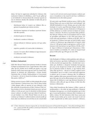1 4 8
Shkolla Rajonale e Drejtësisë Tranzicionale - Buletin
Fondi për të Drejtën Humanitare
dukur. Në bazë të regjistrimit individual të viktimave dhe
analizimit të fakteve të mbledhura, „Libri“ ka për qëllim që
sa më hollësisht të rikonstruktojë dhe vërtetojë raportet në
mes të viktimave direkte dhe indirekte të luftës dhe për të
dyja të konstatojë:
- distribuimin kohor të vrasjeve ose vdekjeve dhe as-
gjësimit të popullatës për shtetin në tërësi,
- distribuimin hapësinor të humbjeve njerëzorë (komu-
nale dhe rajonale),
- strukturën gjinore të viktimave,
- strukturën e moshës së viktimave,
- statusin luftarak të viktimave (person civil apo ushta-
rak),
- raportin e përafërt e të vrarëve dhe të zhdukurve,
- numrin e të vrarëve dhe të zhdukurve sipas formacion-
eve ushtarake, si dhe
- strukturën nacionale të viktimave.
Kritikat e hulumtimit
QHD dhe Mirsad Tokača kanë përjetuar kritika të shumta
në llogari te hulumtimit të tyre, si nga Federata e BeH, ashtu
edhe nga RS. Kritikat më të mëdha për punën e tyre nga
Federata e BeH e kane marrë nga ana e prof. Dr. Smail Čekić,
drejtorit të Institutit për Hulumtimin e Krimit Kundër
Njerëzimit dhe të Drejtës Ndërkombëtare të Universitetit
në Sarajevë, i cili më së shumti ka kritikuar metodologjinë
dhe punën e QHD-se.207
Qekiqi vërteton se puna e QHD-së është jolegale dhe se kanë
marrë shënimet e institucioneve tjera. Përveç kësaj, kritikë
i është dërguar edhe në raportin në mes viktimave civile
dhe ushtarake të parashtruara në libër. Profesori Čekić tër-
heq vërejtjen në atë se ekzistojnë shumë prej atyre, që kanë
vdekur si civilë, por për arsye të ndryshme iu është pranuar
statusi i ushtarit, në radhë të parë për shkak të beneﬁcion-
eve për familjet e tyre. Këtë, Mirsad Tokača me atë se „ka
vendosur që viktimat t’i radhisë konform statusit juridik që
kanë, duke mos dëshiruar të involvohet në atë se kush është
i vrarë si civil e tek më vonë ka marrë statusin e ushtarit, për
arsye se konsideron se kjo mund të jetë faza e ardhshme e
hulumtimit në të cilën duhet punuar“
Në anën tjetër, nga RSështë lavdëruar puna e QHD-së dhe
Mirsad Tokača, për arsye se është thyer „miti boshnjak“ mbi
200.000 boshnjakëve të vrarë. Mirëpo, pasi që ka dalë „libri
boshnjak i të vrarëve, nga RSka kanë dërguar kritika të cak-
tuara. Branislav Djukić, kryetar i Federatës së të Burgosurve
të RSka deklaruar se në këtë rast kemi të bëjmë më manip-
ulimin e viktimave. Për RS-ka veçanërisht është problema-
tike fakti për viktimat civile të nacionalitetit serb, ku vetëm
në periudhën prill-dhjetor të vitit 1992 kanë pësuar 557
civilë serbë nga granatimet e Ushtrisë së RS dhe „JNA“-së,
në Sarajevën e rrethuar, kurse gjer në fund të luftës, numri
i serbëve të viktimizuar nga snajperistët në Sarajevë, është
rritur në 1.100, gjë që tregon se gati gjysma e serbëve të vik-
timizuar civilë, kanë pësuar mu nga Ushtria e RS dhe „JNA“-
së. Sipas të dhënave të Institutit për Hulumtimin e Vikti-
mave të Serbëve në shekullin XX, vetëm në Sarajevë kanë
pësuar 8.504 serbë, nga 1992 gjer në virin 1995.
Rezyme
Libri Boshnjak i të Vdekurve është padyshim njëri ndër pro-
jektet më kryesore, nga fusha e ballafaqimit me të kaluarën,
të cilën e ka bërë një organizatë dhe, i cili është tejet i nevo-
jshëm për zhvillimin e shoqërisë boshnjako-hercegovase,
për arsye se kjo shoqëri ka të drejtë mbi të vërtetën. Edhe
pse ka përjetuar kritika të shumta, si nga Federata BeH,
ashtu edhe nga RS-ka – mbi atë se si është zvogëluar numri
i boshnjakëve, apo se si civilët e vrarë serbë janë regjistruar
si ushtarë, apo se si numri i viktimave dhe i të zhdukurve
është zvogëluar, duke pasur parasysh formën e luftës që ka
qenë, libri, gjer më tani ka dhënë pasqyrë më të mirë të vik-
timave dhe të zhdukurve, si për nga shënimet themelore të
viktimave, ashtu edhe për nga ato detaje, si është data dhe
komuna e viktimizimit.
Librin duhet konsideruar dhe kuptuar si ﬁllim i punës në
problematikën, e cila është një nga problemet e shoqërisë
boshnjako-hërcegovase, e jo si fund i përpjekjeve që të vihet
gjer të numri përfundimtar i viktimave dhe të zhdukurve në
luftën e kaluar. Me këtë hulumtim është ﬁtuar numri prej
95.940 emrash, kështu që ky numër nuk mund të jetë më
i vogël, respektivisht ky është numri minimal i viktimave,
207 S. Čekić, Hulumtimi i viktimave të gjenocidit, me vëmendje të posaçmeme në Bosnje dhe Hercegovinë – Teoria dhe metodologjia shken-
core – pyetjet metodike dhe problemi „Instituti për Hulumtimin e Krimeve Kundër Njerëzimit dhe të Drejtës Ndërkombëtare i Univer-
sitetit KULT B“ Sarajevë, 2007.
 