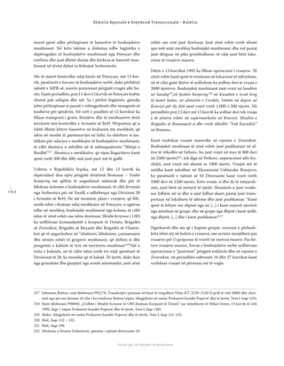 1 5 2
Shkolla Rajonale e Drejtësisë Tranzicionale - Buletin
Fondi për të Drejtën Humanitare
marrë pjesë edhe përfaqësues të banorëve të boshnjakëve
muslimanë. Në këto takime u diskutua edhe logjistika e
shpërnguljes së boshnjakëve muslimanë nga Potoçari dhe
rrethina dhe janë dhënë shenja dhe kërkesa se banorët mus-
limanë në tërësi duhet ta lëshojnë Srebrenicën.
Me të marrë kontrollin ndaj bazës në Potoçare, më 12 kor-
rik, pjesëtarët e forcave të boshnjakëve serbë, duke përfshirë
njësitë e MPB-së, morën pozicionet përgjatë rrugës afër ba-
zës. Gjatë periudhës, prej 11 deri 13 korrik në Potoçare kishte
shumë pak ushqim dhe ujë. Sa i përket higjienës: gjendja
ishte përkeqësuar si pasojë e mbingarkesës dhe mungesës së
kushteve për qëndrim. Në orët e pasditës së 12 korrikut ka
ﬁlluar transporti i grave, fëmijëve dhe të moshuarëve drejt
territorit nën kontrollin e Armatës së BeH. Përparësia që u
është dhënë këtyre banorëve në krahasim me meshkujt, që
ishin në moshë të pjesëmarrjes në luftë, ka shërbyer si jus-
tiﬁkim për ndarjen e meshkujve të boshnjakëve muslimanë,
të cilët shumica u mbyllën në të ashtuquajturën “Shtëpi e
Bardhë”217
. Shumica e meshkujve, që sipas llogaritjeve kanë
qenë rreth 300 dhe 400, nuk janë parë më të gjallë.
Ushtria e Republikës Srpska, më 12 dhe 13 korrik ka
shpërndarë disa njësi përgjatë drejtimit Bratunac – Fushë
Konjeviq me qëllim të angazhimit ushtarak dhe për të
bllokuar kolonën e boshnjakëve muslimanë, të cilët lëviznin
nga Srebrenica për në Tuzëll, e udhëhequr nga Divizioni 28
i Armatës së BeH. Në atë moment, plani i vrasjeve, që ﬁlli-
misht ishte i drejtuar ndaj meshkujve në Potoçare, u zgjërua
edhe në meshkuj, boshnjakë myslimanë nga kolona, të cilët
ishin të zënë robër ose ishin dorëzuar. Shtabi Kryesor i URS
ka urdhëruar komandantët e korpusit të Drinës, Brigadës
së Zvornikut, Brigadës së Birçanit dhe Brigadës së Vlaseni-
kut që të angazhohen në “zbulimin, bllokimin, çarmatosjen
dhe zënien robër të grupeve myslimane, që shihen si dhe
pengimin e kalimit të tyre në territorin musliman218
”.Një e
treta e kolonës, në të cilën ishin rreth tre mijë pjesëtarë të
Divizionit të 28, ka mundur që të kalojë. Të tjerët, duke ikur
nga granatimi dhe gjuajtjet nga armët automatike, janë zënë
robër ose vetë janë dorëzuar. Janë zënë robër rreth shtatë
apo tetë mijë meshkuj boshnjakë muslimanë, dhe më pastaj
janë dërguar në pika grumbulluese, të cilat janë bërë loka-
cione të vrasjeve masive.
Ditën e 13 korrikut 1995 ka ﬁlluar operacioni i vrasjeve. Të
zënit robër kanë qenë të vendosur në lokacione të ndryshme,
në të cilat gjatë ditëve të ardhshme ka ardhur deri te vrasja e
2000 njerëzve. Boshnjakët muslimanë janë vrarë në luadhin
në Sandiq219
,në fushën Konjeviq,220
në Kasabën e re,në breg
të lumit Jadar, në ultësirën e Cerskës. Vetëm në depon në
Kravicë për dy ditë janë vrarë rreth 1.000-1.500 njerëz. Në
periudhën prej 12 deri më 15 korrik ka ardhur deri tek vrasja
e të zënëve robër në supermarketin në Kravicë, Shtabin e
Brigadës së Bratunacit si dhe rreth shkollës “Vuk Karadžić”
në Bratunc.
Kanë vazhduar vrasjet masovike në rajonin e Zvornikut.
Boshnjakët musliman të zënë robër janë pushkatuar në af-
ërsi të shkollës në Grbavc, ku janë vrarë në mes të 800 deri
në 2500 njerëz)221
, tek diga në Petkovc, separacionit afër Ko-
zlukit, janë vrarë më shumë se 1000 njerëz. Vrasjet më të
mëdha kanë ndodhur në Ekonominë Ushtarake Branjevo,
ku pjesëtarët e njësisë së 10 Diversante kanë vrarë rreth
1000 deri në 1200 njerëz. Këto vrasje, si dhe dy të mëparsh-
met, janë bërë në mënyrë të njëjtë. Shumicës u janë vendo-
sur lidhëse në sy dhe u janë lidhur duart pastaj janë trans-
portuar në lokalitete të afërme dhe janë pushkatuar. “Kanë
qenë të kthyer me shpinë nga ne [...] i kanë nxjerrë njerëzit
nga autobusi në grupe, dhe në grupe nga dhjetë i kanë sjellë,
nga dhjetë, [...] dhe i kanë pushkatuar222
.”
Ngarkuesit dhe ata që i hapnin gropat, varrezat e përbash-
këta ishin aty në kohën e vrasjeve, ose arrinin menjëherë pas
vrasjeve për t’i groposur të vrarët në varreza masive. Pas kë-
tyre vrasjeve masive, forcat e boshnjakëve serbë urdhëruan
operacionin e “pastrimit” përgjatë enklavës dhe në rajonin e
Zvornikut, në periudhën ndërmjet 16 dhe 27 korrikut kanë
vazhduar vrasjet në përmasa më të vogla.
217 Johannes Rutten, rasti dëshmues P02178, Transkripti i pranuar në bazë të rregullave 92ter, KT. 2129–2130 (5 prill të vitit 2000) dhe xhiri-
met nga ajri me shenjat, të cilat i ka vendosur Rutten (sipas: Aktgjykimi në rastin Prokurori kundër Popović dhe të tjerët, Tom I, faqe 129).
218 Rasti dëshmues P00045, „Urdhër i Shtabit Kryesor të URS drejtuar Korpusit të Drinës“ me nënshkrim të Milan Gvero, 13 korrik të vitit
1995, faqe 1 (sipas Prokurori kundër Popović dhe të tjerët, Tom I, faqe 148).
219 Shiko: Aktgjykimi në rastin Prokurori kundër Popović dhe të tjerët, Tom I, faqe 151-153,
220 Ibid., faqe 153 – 155.
221 Ibid., faqe 196.
222 Dëshmia e Dražen Erdemović, pjesëtar i njësisë diverzante 10.
 