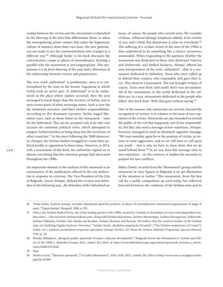 1 9 8
Regional School for transitional justice – Journal
Humanitarian Law Center
onship between the victim and the executioner is disturbed
by the blurring of the lines that diﬀerentiate them, or when
the monopolizing power centers that tailor the hegemonic
culture of memory draw their own lines, the new generati-
ons are made to see the commemoration sites (camps) in a
diﬀerent way.“26
Although Kuljić in his book discusses the
concentration camps as places of remembrance, drawing a
parallel with the monument is not inappropriate. This mo-
nument is a de facto blurring of the past and a distortion of
the relationship between victims and perpetrators.
The very word „fatherland“ is problematic, once it is con-
textualized by the wars in the former Yugoslavia in which
Serbia took an active part. If „fatherland“ is to be under-
stood as the place where clashes occurred, then the area
envisaged is much larger than the territory of Serbia, and as
such covers parts of other sovereign states. Such a view ﬁts
the dominant narrative, and blurs Serbia‘s responsibilities.
According to this dominant narrative, Serbia waged libe-
ration wars, such as those listed on the monument - wars
for the fatherland. This can be accepted only if we take into
account the extremist political views, which attempted to
imagine Serbia’s borders as being deep into the territories of
other countries.27
In the years following the 2000 democra-
tic changes, the Serbian leaders struggled to create their po-
litical proﬁle in opposition to these ideas. However, in 2012,
with a monument of this kind, the authorities signed on to
almost everything that the extremist groups had advocated
throughout the 1990s.
An important element in the analysis of this memorial is an
examination of the justiﬁcation oﬀered by the city authori-
ties in response to criticism. The Vice-President of the City
of Belgrade, Zoran Alimpić, deﬁned the victims and defen-
ders in the following way: „By defenders of the fatherland we
mean, of course, the people who carried arms. We consider
civilians, collateral damage [emphasis added], to be victims
of war, and I think this distinction is clear to everybody.“28
The suﬀering of a civilian victim of the wars of the 1990s is
thus understood to be something like a chance occurence,
unintended. When responding to the question whether the
monument was dedicated to those who destroyed Vukovar
and Dubrovnik, and shelled Sarajevo, Alimpić oﬀered his
own interpretation of the term „defenders“: „This is a mo-
nument dedicated to defenders, those who were called up
to defend their country, who responded, and gave their li-
ves. They deserve a monument. The war brought victims, of
course. Guns were ﬁred, and surely there was devastation.
All of the monuments in the world dedicated to the sol-
diers are, in a way, monuments dedicated to the people who
killed, who ﬁred shots. Well, that goes without saying.“29
One of the reasons why memorials are erected, beyond the
recognition of victims, is in relation to the issue of non-rep-
etition of the crimes. Memorials are also intended to remind
the public of the evil that happened, and of the responsibil-
ity, but they also send a message of non-repetition. Alimpić,
however, managed to send an absolutely opposite message:
“We may someday again be in the position of victim, as vic-
tims of some aggression, and so we will have to call upon
our youth – this is why we have to show them that we do
stand behind them.”30
In no way does this message refer to
non-repetition – on the contrary, it implies the necessity to
prepare for new conﬂicts.
Milica Tomić, an artist from the “Monument” group, said the
memorial on Sava Square in Belgrade is an apt illustration
of the situation in Serbia: “This monument, from the ﬁrst
call for a public competition up until today, has reﬂected,
ﬁrst and foremost, the confusion of the Serbian state and its
26 Todor Kuljić, Kultura sećanja: teorijska objašnjenja upotrebe prošlosti, [Culture of rememberance: theoretical explanations of usage of
past], “Čigoja štampa”, Beograd, 2006, p.190.
27 Hence, the Serbian Radical Party, one of the leading parties in the 1990s, wanted to “include in the borders of a free and independent Ser-
bian state [...] the narrower Serbian federal units, along with Serbian Macedonia, Serbian Montenegro, Serbian Herzegovina, Dubrovnik,
Serbian Dalmatia, Serbian Lika, Banija and Kordun, Serbian Slavonia and Baranja. We believe that the western borders of the Serbian
state are Karlobag-Ogulin-Karlovac-Virovitica.” Vojislav Seselj, „Bezbolna amputacija Hrvatske“ [“The Painless amputation of Croatia”],
Srbija: sve o srpskom nacionalnom programu (specijalno izdanje) [Serbia: All About the Serbian National Programme (special edition)],
1991, p. 34.
28 Branka Mihajlović, „Beograd podiže spomenik žrtvama i ubicama devedesetih“ [“Belgrade Erects the Monument to Victims and Kill-
ers of the 1990s”], Slobodna Evropa, 2012, visited: 28.2.2014. at: http://www.slobodnaevropa.org/content/spomenik_zrtvama_i_zlocin-
cima/24485192.html.
29 Ibid.
30 Marko Lovrić, “Šifrovani spomenik“ [“A Coded Monument”], NIN: 3193, 2012, visited: 28.2.2014 at http://www.nin.co.rs/pages/article.
php?id=67099.
 