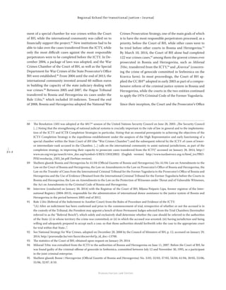 2 1 2
Regional School for transitional justice – Journal
Humanitarian Law Center
ment of a special chamber for war crimes within the Court
of BH, while the international community was called on to
ﬁnancially support the project.88
New institutions had to be
able to take over the cases transferred from the ICTY, while
only the most diﬃcult cases against the most responsible
perpetrators were to be completed before the ICTY. In De-
cember 2004, a package of laws was adopted, and the War
Crimes Chamber of the Court of BH, as well as the Special
Department for War Crimes of the State Prosecutor’s Oﬃce
BH were established.89
From 2004 until the end of 2013, the
international community invested around 60 million euros
in building the capacity of the state judiciary dealing with
war crimes.90
Between 2005 and 2007, the Hague Tribunal
transferred to Bosnia and Herzegovina six cases under the
Rule 11bis,91
which included 10 indictees. Toward the end
of 2008, Bosnia and Herzegovina adopted the National War
Crimes Prosecution Strategy, one of the main goals of which
is to have the most responsible perpetrators processed, as a
priority, before the Court of BH, while other cases were to
be tried before other courts in Bosnia and Herzegovina.92
By March 10, 2014, the Court of BH alone had completed
122 war crimes cases,93
among them the gravest crimes ever
prosecuted in Bosnia and Herzegovina, such as Milorad
Trbic, transferred from the ICTY,94
and „Kravica“ (concern-
ing the crime of genocide committed in Srebrenica on the
Kravica farm). In most proceedings, the Court of BH ap-
plied the CC BH95
adopted in early 2003 as part of a compre-
hensive reform of the criminal justice system in Bosnia and
Herzegovina, while the courts in the two entities continued
to apply the 1976 Criminal Code of the Former Yugoslavia.
Since their inception, the Court and the Prosecutor’s Oﬃce
88 The Resolution 1503 was adopted at the 4817th
session of the United Nations Security Council on June 28, 2003: „The Security Council
[...] Noting that the strengthening of national judicial systems is crucially important to the rule of law in general and to the implementa-
tion of the ICTY and ICTR Completion Strategies in particular, Noting that an essential prerequisite to achieving the objectives of the
ICTY Completion Strategy is the expeditious establishment under the auspices of the High Representative and early functioning of a
special chamber within the State Court of BH (the “War Crimes Chamber”) and the subsequent referral by the ICTY of cases of lower-
or intermediate-rank accused to the Chamber, [...] calls on the international community to assist national jurisdictions, as part of the
completion strategy, in improving their capacity to prosecute cases transferred from the ICTY,“ accessed on January 28, 2014, http://
www.un.org/en/ga/search/view_doc.asp?symbol=S/RES/1503(2003) (English version) http://www.tuzilastvorz.org.rs/html_trz/PRO-
PISI/rezolucija_1503_lat.pdf (Serbian version).
89 Službeni glasnik Bosnia and Herzegovina br. 61/04 (Oﬃcial Gazette of Bosnia and Herzegovina) No. 61/04: Law on Amendments to the
Law on the Court of Bosnia and Herzegovina, the Law on Amendments to the Law on Prosecutor’s Oﬃce of Bosnia and Herzegovina, the
Law on the Transfer of Cases from the International Criminal Tribunal for the Former Yugoslavia to the Prosecutor’s Oﬃce of Bosnia and
Herzegovina and the Use of Evidence Obtained from the International Criminal Tribunal for the Former Yugoslavia before the Courts in
Bosnia and Herzegovina, the Law on Amendments to the Law on the Protection of Witnesses under Threat and of Vulnerable Witnesses,
the Act on Amendments to the Criminal Code of Bosnia and Herzegovina.
90 Interview (conducted on January 30, 2014) with the Registrar of the Court of BH, Biljana Potparic-Lipa, former registrar of the Inter-
national Registry (2004-2013), responsible for the administration of international donor assistance to the justice system of Bosnia and
Herzegovina in the period between 2005-end of 2012.
91 Rule 11bis (Referral of the Indictment to Another Court) from the Rules of Procedure and Evidence of the ICTY:
“(A) After an indictment has been conﬁrmed and prior to the commencement of trial, irrespective of whether or not the accused is in
the custody of the Tribunal, the President may appoint a bench of three Permanent Judges selected from the Trial Chambers (hereinafter
referred to as the “Referral Bench”), which solely and exclusively shall determine whether the case should be referred to the authorities
of the State: (i) in whose territory the crime was committed; or (ii) in which the accused was arrested; (iii) having jurisdiction and being
willing and adequately prepared to accept such a case, so that those authorities should forthwith refer the case to the appropriate court
for trial within that State...“.
92 See National Strategy for War Crimes, adopted on December 28, 2008 by the Council of Ministers of BH, p. 12, accessed on January 29,
2014, http://pravosudje.ba/vstv/faces/docservlet?p_id_doc=13700.
93 The statistics of the Court of BH, obtained upon request on January 29, 2014.
94 Milorad Trbic was extradited from the ICTY to the authorities of Bosnia and Herzegovina on June 11, 2007. Before the Court of BH, he
was found guilty of the criminal oﬀense of genocide in Srebrenica, committed between July 12 and November 30, 1995, as a participant
in the joint criminal enterprise.
95 Službeni glasnik Bosne i Hercegovine (Oﬃcial Gazette of Bosnia and Herzegovina) No. 3/03, 32/03, 37/03, 54/04, 61/04, 30/05, 53/06,
55/06, 32/07, 8/10.
 