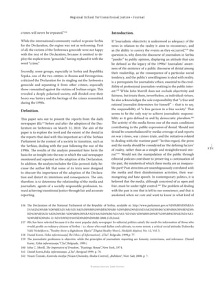2 3 1
Regional School for transitional justice – Journal
Humanitarian Law Center
crimes will never be repeated.”156
While the international community rushed to praise Serbia
for the Declaration, the region was not as welcoming. First
of all, the victims of the Srebrenica genocide were not happy
with the text of the Declaration, because it omitted to de-
ploy the explicit term “genocide,” having replaced it with the
word “crime.”
Secondly, some groups, especially in Serbia and Republika
Srpska, one of the two entities in Bosnia and Herzegovina,
criticized the Declaration for its singling out the Srebrenica
genocide and separating it from other crimes, especially
those committed against the victims of Serbian origin. This
revealed a deeply polarized society, still divided over their
heavy war history and the heritage of the crimes committed
during the 1990s.
Deﬁnition.
This paper sets out to present the reports from the daily
newspaper Blic157
before and after the adoption of the Dec-
laration on Srebrenica on March 31, 2010. The aim of the
paper is to explore the level and the extent of the denial in
the reports that deal with this important act of the Serbian
Parliament in the context of a society in transition, such as
the Serbian, dealing with the past following the war of the
1990s. The results of the analysis presented here form the
basis for an insight into the way in which the said newspaper
monitored and reported on the adoption of the Declaration.
In addition, the analysis includes the Glas javnosti daily, be-
cause the author felt that some of its texts were designed
to obscure the importance of the adoption of the Declara-
tion and distort its intentions and consequences. The aim,
therefore, is to determine the relationship of the media and
journalists, agents of a socially responsible profession, to-
ward achieving transitional justice through fair and accurate
reporting.
Introduction.
If “journalistic objectivity is understood as adequacy of the
news in relation to the reality it aims to reconstruct, and
as the ability to convey the events as they occurred,”158
the
question is, why does the discourse of journalism in Serbia
“pander” to public opinion, displaying an attitude that can
be deﬁned as the legacy of the 1990s? Journalists’ aware-
ness of the existence of a public discourse of denial among
their readership, as the consequence of a particular social
tendency, and the public’s unwillingness to deal with reality,
is a prerequisite for journalistic ethics, essential to the cred-
ibility of professional journalists working in the public inter-
est.159
While John Merrill does not exclude objectivity and
fairness, but treats them, nevertheless, as individual virtues,
he also acknowledges the sole responsibility that “a free and
rational journalist determines for himself” – that is to say,
the responsibility of “a free person in a free society.” That
seems to be the only way to achieve journalistic responsi-
bility as it gets deﬁned in and by democratic pluralism.160
The activity of the media forms one of the main conditions
contributing to the public expression of denial. Should not
denial be counterbalanced by media coverage of and reports
on war crimes, war crimes trials, and the initiatives related
to dealing with the wartime past? “In this regard, the press
and the media should be considered as ‘the deﬁning factors’
of reality, rather than as a simple and straightforward mir-
ror.”161
Would not the manipulation of the public through
editorial policies contribute to preserving a continuation of
the past, the misdeeds of which these media are an insepara-
ble part? Past atrocities are unambigouously correlated with
the media and their disinformation activities, their war-
mongering and hate speech. In contemporary politics, it is
believed that the media, although conceived of as open and
free, must be under tight control.162
The problem of dealing
with the past is one that is left to our conscience, and that is
awakened when we care and want to know in what kind of
156 The Declaration of the National Parliament of the Republic of Serbia, available at: http://www.parlament.gov.rs/%D0%B0%D0%BA%
D1%82%D0%B8/%D0%BE%D1%81%D1%82%D0%B0%D0%BB%D0%B0-%D0%B0%D0%BA%D1%82%D0%B0/%D0%B4%D0%BE%D0%
BD%D0%B5%D1%82%D0%B0-%D0%B0%D0%BA%D1%82%D0%B0/%D1%83-%D1%81%D0%B0%D0%B7%D0%B8%D0%B2%D1%83-
%D0%BE%D0%B4-11-%D1%98%D1%83%D0%BD%D0%B0-2008.1535.html.
157 Blic has been selected because it is the most popular daily newspaper Its editorial politics satisfy the needs for information of those who
would proﬁle as ordinary citizens of Serbia – i.e. those who read dailies and cultivate, to some extent, a critical social attitude; Dubravka
Valić Nedeljkovic, ”Reality show u digitalnom ključu” [Digital Reality Show], Medijski dijalozi, No. 12, Vol. 5.
158 Daniel Korni, Etika informisanja[The Ethics of Information], „Clio“, Belgrade, 1999,p. 77.
159 The journalistic profession is objective, while the principles of journalistic reporting are honesty, correctness, and relevance. (Daniel
Korni, Etika informisanja,“Clio”, Belgrade, 1999.)
160 John C. Merill, The Imperative of Freedom, “Hastings House”, New York, 1974.
161 Daniel Korni,Etika informisanja, „Clio“, Beograd 1999, p. 78.
162 Noam Čomski, Kontrola medija [Noam Chomsky, Media Control], „Rubikon“, Novi Sad, 2008, p. 7.
 