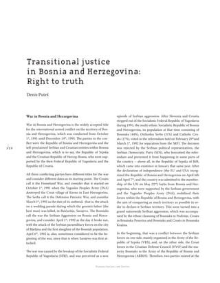 2 3 6
Regional School for transitional justice – Journal
Humanitarian Law Center
War in Bosnia and Herzegovina
War in Bosnia and Herzegovina is the widely accepted title
for the international armed conﬂict on the territory of Bos-
nia and Herzegovina, which was conducted from October
1st
, 1991 until December 14th
, 1995. The parties to the con-
ﬂict were the Republic of Bosnia and Herzegovina and the
self-proclaimed Serbian and Croatian entities within Bosnia
and Herzegovina, which is to say, the Republic of Srpska
and the Croatian Republic of Herceg-Bosna, who were sup-
ported by the then Federal Republic of Yugoslavia and the
Republic of Croatia.
All three conﬂicting parties have diﬀerent titles for the war
and consider diﬀerent dates as its starting point. The Croats
call it the Homeland War, and consider that it started on
October 1st
, 1991 when the Yugoslav Peoples Army (JNA)
destroyed the Croat village of Ravno in East Herzegovina.
The Serbs call it the Defensive Patriotic War, and consider
March 1st
, 1992 as the date of its outbreak -that is, the attack
on a wedding parade during which the groom’s father (the
best man) was killed, in Baščaršija, Sarajevo. The Bosniaks
call the war the Serbian Aggression on Bosnia and Herze-
govina, and consider April 1st
, 1992 as the day it broke out,
with the attack of the Serbian paramilitary forces on the city
of Bijeljina and the ﬁrst slaughter of the Bosniak population.
April 6th
, 1992 is, also, sometimes considered to be the be-
ginning of the war, since that is when Sarajevo was ﬁrst at-
tacked.
The war was caused by the breakup of the Socialistic Federal
Republic of Yugoslavia (SFRJ), and was perceived as a new
episode of Serbian aggression. After Slovenia and Croatia
stepped out of the Socialistic Federal Republic of Yugoslavia
during 1991, the multi-ethnic Socialistic Republic of Bosnia
and Herzegovina, its population at that time consisting of
Bosniaks (44%), Orthodox Serbs (31%) and Catholic Cro-
ats (17%), voted in the referendum held on February 29th
and
March 1st
, 1992 for separation from the SRFJ. The decision
was rejected by the Serbian political representatives, the
Serbian Democratic Party (SDS), who boycotted the refer-
endum and prevented it from happening in some parts of
the country – above all, in the Republic of Srpska of BiH,
which came into existence in January that same year. After
the declaration of independence (the EU and USA recog-
nized the Republic of Bosnia and Herzegovina on April 6th
and April 7th
, and the country was admitted to the member-
ship of the UN on May 22nd
) Serbs from Bosnia and Her-
zegovina, who were supported by the Serbian government
and the Yugoslav Peoples Army (JNA), mobilized their
forces within the Republic of Bosnia and Herzegovina, with
the aim of conquering as much territory as possible in or-
der to declare it Serbian territory. This soon turned into a
grand nationwide Serbian aggression, which was accompa-
nied by the ethnic cleansing of Bosniaks in Podrinje, Croats
in Bosanska Posavina and Bosniaks and Croats in Bosanska
Krajina.
In the beginning, that was a conﬂict between the Serbian
forces on one side, mainly organized in the Army of the Re-
public of Srpska (VRS), and, on the other side, the Croat
forces in the Croatian Defense Council (HVO) and the ma-
jority Bosniaks in the Army of the Republic of Bosnia and
Herzegovina (ARBiH). Therefore, two parties existed at the
Transitional justice
in Bosnia and Herzegovina:
Right to truth
Denis P