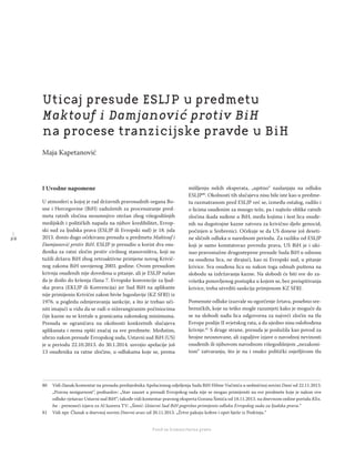 2 6
Regionalna škola tranzicione pravde - Zbornik
Fond za humanitarno pravo
I Uvodne napomene
U atmosferi u kojoj je rad državnih pravosudnih organa Bo-
sne i Hercegovine (BiH) zaduženih za procesuiranje pred-
meta ratnih zločina nesumnjivo otežan zbog višegodišnjih
medijskih i političkih napada na njihov kredibilitet, Evrop-
ski sud za ljudska prava (ESLJP ili Evropski sud) je 18. jula
2013. donio dugo očekivanu presudu u predmetu Maktouf i
Damjanović protiv BiH. ESLJP je presudio u korist dva osu-
đenika za ratni zločin protiv civilnog stanovništva, koji su
tužili državu BiH zbog retroaktivne primjene novog Krivič-
nog zakona BiH usvojenog 2003. godine. Ovom presudom
krivnja osuđenih nije dovedena u pitanje, ali je ESLJP našao
da je došlo do kršenja člana 7. Evropske konvencije za ljud-
ska prava (EKLJP ili Konvencija) jer Sud BiH na aplikante
nije primijenio Krivični zakon bivše Jugoslavije (KZ SFRJ) iz
1976. u pogledu odmjeravanja sankcije, a što je trebao uči-
niti imajući u vidu da se radi o nižerangiranim počiniocima
čije kazne su se kretale u granicama zakonskog minimuma.
Presuda se ograničava na okolnosti konkretnih slučajeva
aplikanata i nema opšti značaj za sve predmete. Međutim,
ubrzo nakon presude Evropskog suda, Ustavni sud BiH (US)
je u periodu 22.10.2013. do 30.1.2014. usvojio apelacije još
13 osuđenika za ratne zločine, u odlukama koje se, prema
mišljenju nekih eksperata, „upitno“ naslanjaju na odluku
ESLJP80
. Okolnosti tih slučajeva nisu bile iste kao u predme-
tu razmatranom pred ESLJP već se, između ostalog, radilo i
o licima osuđenim za mnogo teže, pa i najteže oblike ratnih
zločina ikada suđene u BiH, među kojima i šest lica osuđe-
nih na dugotrajne kazne zatvora za krivično djelo genocid,
počinjen u Srebrenici. Očekuje se da US donese još deseti-
ne sličnih odluka u narednom periodu. Za razliku od ESLJP
koji je samo konstatovao povredu prava, US BiH je i uki-
nuo pravosnažne drugostepene presude Suda BiH u odnosu
na osuđena lica, ne dirajući, kao ni Evropski sud, u pitanje
krivice. Sva osuđena lica su nakon toga odmah puštena na
slobodu sa izdržavanja kazne. Na slobodi će biti sve do za-
vršetka ponovljenog postupka u kojem se, bez preispitivanja
krivice, treba utvrditi sankcija primjenom KZ SFRJ.
Pomenute odluke izazvale su ogorčenje žrtava, posebno sre-
breničkih, koje su teško mogle razumjeti kako je moguće da
se na slobodi nađu lica odgovorna za najveći zločin na tlu
Evrope poslije II svjetskog rata, a da ujedno nisu oslobođena
krivnje.81
S druge strane, presuda je poslužila kao povod za
brojne neosnovane, ali zapaljive izjave o navodnoj nevinosti
osuđenih ili njihovom navodnom višegodišnjem „nezakoni-
tom“ zatvaranju, što je na i onako politički osjetljivom tlu
80 Vidi članak/komentar na presudu predsjednika Apelacionog odjeljenja Suda BiH Hilme Vučinića u sedmičnoj novini Dani od 22.11.2013.
„Pravna nesigurnost“, podnaslov: „Stav zauzet u presudi Evropskog suda nije se mogao primijeniti na sve predmete koje je nakon ove
odluke rješavao Ustavni sud BiH“; takođe vidi komentar pravnog eksperta Gorana Šimića od 18.11.2013. na dnevnom online portalu Klix.
ba - prenoseći izjavu za Al Jazeera TV: „Šimić: Ustavni Sud BiH pogrešno primijenio odluku Evropskog suda za ljudska prava.“
81 Vidi npr. Članak u dnevnoj novini Dnevni avaz od 20.11.2013. „Žrtve pakuju kofere i opet bježe iz Podrinja.“
Uticaj presude ESLJP u predmetu
Maktouf i Damjanović protiv BiH
na procese tranzicijske pravde u BiH
Maja Kapetanović
 