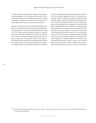 4 2
Regionalna škola tranzicione pravde - Zbornik
Fond za humanitarno pravo
mačenje unijelo u sistem krivičnih sankcija, učinivši ga pot-
puno nedosljednim. Ovo je posebno vidljivo kada se uzme
u obzir da počinioci krivičnih djela poput ubistva ili teškog
razbojništva, počinjena u aktuelno vrijeme, mogu biti ka-
žnjeni dugotrajnim zatvorom u trajanju i do 45 godina.
U praksi to svakako vodi i do potencijalnih kalkulacija, po-
sebno na strani tužilaca, o tome da li se u konkretnom pred-
metu opredijeliti za težu pravnu kvaliﬁkaciju, genocid, kada
za to ima osnova prema okolnostima slučaja, ili osigurati
težu sankciju birajući kvaliﬁkaciju zločin protiv čovječnosti,
pa i po cijenu utvrđivanja adekvatne sudske istine, koja od-
govara činjenicama. To je svakako težak izbor u kojem tu-
žilac pitanja pravde i pravičnosti prosuđuje prema vlastitim
poimanjima, jer pravosudni sistem (koji uključuje i izgrađe-
nu sudsku praksu) nije obezbijedio mehanizme postizanja
pravde, a ni mehanizme jednakog odnosa prema optuženi-
ma. Ovo je takođe i pogrešan put kojim se, umjesto uspo-
stavljanja sistema vrijednosti u kojem zaprijećena krivična
sankcija reﬂektuje težinu krivičnog djela, uspostavlja izopa-
čeni društveni i pravosudni sistem u kojem učesnici postu-
paka nastoje dokazati kako je počinjeno teže krivično djelo
kako bi ishodili blažu krivičnu sankciju. To najbolje ilustruje
izjava advokata koji zastupa nekoliko optuženika pred Su-
dom BiH: „Pa zamislite dokle smo dovedeni do apsurda da
se molimo Bogu da je osuđen za genocid, a ne za zločin protiv
čovječnosti.“153
Konačno, takvo utvrđivanje sudske istine koje
možda i neće biti motivisano isključivo činjenicama o poje-
dinom događaju, već i drugim faktorima uzrokovanim svim
navedenim premećajima, moglo bi uticati i na historijski
narativ o karakteru zločina koji su se desili u Bosni i Herce-
govini, kao važan element u procesu suočavanja s prošlošću.
153 Izjava advokata Miodraga Stojanovića u članku „Apsurd u bh. pravosuđu: Što je zločin teži, to su kazne blaže“, slobodnaevropa.org,
8.3.2014, pristup 10.3.2014.
 