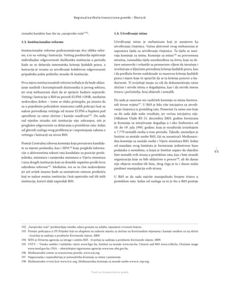 5 3
Regionalna škola tranzicione pravde - Zbornik
Fond za humanitarno pravo
cionalni karakter kao što su „sarajevske ruže“192
.
1.3. Institucionalne reforme
Institucionalne reforme podrazumijevaju dva oblika refor-
mi, a to su vetting i lustracija. Vetting predstavlja ispitivanje
individualne odgovornosti službenika institucija u periodu
kada su se dešavala sistematska kršenja ljudskih prava, a
lustracija je vezana za utvrđivanje kolektivne odgovornosti
pripadnika jedne političke stranke ili institucije.
Prva mjera institucionalnih reformi trebala je da bude uklan-
janje nasilnih i korumpiranih dužnosnika iz javnog sektora,
jer ovaj mehanizam služi da se spriječe buduće nepravde.
Vetting i lustraciju u BiH su proveli EUPM i OHR, međutim
nedovoljno dobro – tome se olako pristupilo, pa imamo da
su u pojedinim policijskim stanicama radili policajci koji su
nakon provođenja vettinga od strane EUPM-a hapšeni pod
optužbom za ratne zločine i kasnije osuđivani193
. Do sada
rad nijedne stranke niti institucije nije zabranjen, niti je
proglašen odgovornim za dešavanja u proteklom ratu. Jedan
od glavnih razloga ovog problema je i nepostojanje zakona o
vettingu i lustraciji na nivou BiH.
Postoji Centralna izborna komisija koja provjerava kandida-
te za mjesto poslanika, kao i SIPA194
koja pregleda informa-
cije o aktivnostima tokom rata kandidata za pozicije preds-
jednika, ministara i zamjenika ministara u Vijeću ministara
i nizu drugih institucija koje su donekle uspješno prošle kroz
određenu reformu195
. Međutim, sve se to čini nedovoljnim
jer još uvijek imamo ljude sa sumnjivom ratnom prošlošću
koji se nalaze unutar institucija i koji opstruišu rad tih istih
institucija, kočeći dalji napredak BiH.
1.4. Utvrđivanje istine
Utvrđivanje istine je mehanizam koji je usmjeren ka
utvrđivanju činjenica. Važna aktivnost ovog mehanizma je
uspostava tijela za utvrđivanje činjenica. Ta tijela se nazi-
vaju komisije za istinu. Komisije za istinu196
su privremena
istražna, vansudska tijela usredsređena na žrtve, koje su dr-
žave ustanovile i ovlastile sa primarnim ciljem da istražuju i
izveštavaju o ključnim periodima kršenja ljudskih prava, kao
i da predlažu forme nadoknade za masovna kršenja ljudskih
prava i mjere koje će sprječiti da se ta kršenja ponove u bu-
dućnosti. Ti izvještaji imaju za cilj da dokumentiraju ratne
zločine i utvrde istinu o događajima, kao i da utvrde imena
žrtava i počinitelja, broj ubijenih i nestalih.
Do sada je osnovan niz različitih komisija za istinu formira-
nih širom svijeta197
. U BiH je bilo više inicijativa za utvrđi-
vanje činjenica iz proteklog rata. Pomenut ću samo one koje
su do sada dale neke rezultate, jer većina inicijativa nije.
Odlukom Vlade RS 15. decembra 2003. godine formirana
je Komisija za istraživanje događaja u i oko Srebrenice od
10. do 19. jula 1995. godine, koja je rezultirala izvještajem
o 7.779 nestalih osoba u tom periodu. Takođe, utemeljen je
Institut za nestale osobe BiH, čiji su suosnivači Međunaro-
dna komisija za nestale osobe i Vijeće ministara BiH. Jedan
od mandata ovog Instituta je formiranje jedinstvene baze
podataka o nestalima, u kojoj je Institut uspjeo da objedini
liste nestalih svih strana u proteklom ratu, kao i liste stranih
organizacija koje su bile uključene u proces198
, ali do danas
nije objavio rezultat tih lista, zbog čega je to i danas stalni
predmet manipulacija svih strana.
U BiH se do sada najviše manipulisalo brojem žrtava u
proteklom ratu. Jedan od razloga za to je što u BiH postoje
192 „Sarajevske ruže“ predstavljaju ostatke udara granata na asfaltu, ispunjene crvenom bojom.
193 Primjer policajaca iz PS Prijedor koji su uhapšeni na radnom mjestu za zločine na Korićanskim stijenama i kasnije osuđeni za taj zločin
- Izvještaj sa suđenja u predmetu Korićanske stijene, 2009.
194 SIPA je Državna agencija za istrage i zaštitu BiH - Izvještaj sa suđenja u predmetu Korićanske stijene, 2009.
195 VSTV – Visoko sudsko i tužilačko vijeće www.hjpc.ba, Institut za nestale www.ino.ba, Ustavni sud BiH www.ccbh.ba, Oružane snage
www.mod.gov.ba, OSA – obavještajno sigurnosna agencija www.osa-oba.gov.ba.
196 Međunarodni centar za tranzicionu pravdu, www.ictj.org.
197 Najpoznatija i najneobičnija je južnoafrička Komisija za istinu i pomirenje.
198 Međunarodni crveni krst www.icrc.org, Međunarodna komisija za nestale osobe www.ic-mp.org.
 