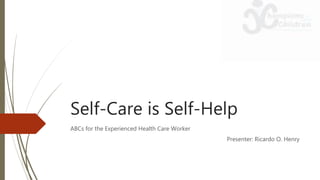 Self-Care is Self-Help
ABCs for the Experienced Health Care Worker
Presenter: Ricardo O. Henry
 