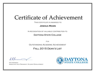 Certificate of Achievement
This certificate is awarded to
Joshua Mann
In recognition of valuable contribution to
Daytona State College
For
Outstanding Academic Achievement
Fall 2015 Dean’s List
K.R. Kennedy
Associate Vice President, Student Development
 