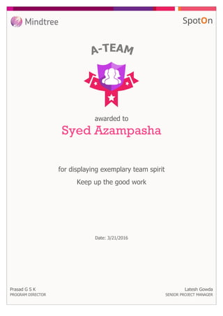 for displaying exemplary team spirit
awarded to
Syed Azampasha
Keep up the good work
Prasad G S K
PROGRAM DIRECTOR
Date: 3/21/2016
Latesh Gowda
SENIOR PROJECT MANAGER
 