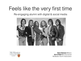 Feels like the very ﬁrst time
Re-engaging alumni with digital & social media
Dave Dawson @dwsn
Erin O’Neil @erinlauraoneil
McMaster Alumni Association
 