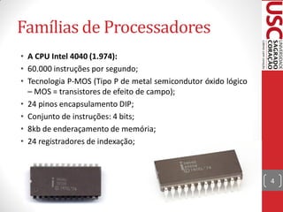 Famílias de Processadores
• A CPU Intel 4040 (1.974):
• 60.000 instruções por segundo;
• Tecnologia P-MOS (Tipo P de metal semicondutor óxido lógico
  – MOS = transistores de efeito de campo);
• 24 pinos encapsulamento DIP;
• Conjunto de instruções: 4 bits;
• 8kb de enderaçamento de memória;
• 24 registradores de indexação;



                                                                4
 