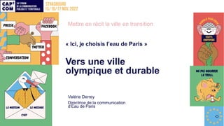 Mettre en récit la ville en transition
« Ici, je choisis l’eau de Paris »
Vers une ville
olympique et durable
Valérie Derrey
Directrice de la communication
d’Eau de Paris
 