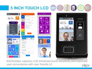 BIOMETRIC
ACCESS &
TIME ATTENDANCE
5 INCH TOUCH LCD
Electrostatic capacity LCD enhanced touch sensitivity and improved
user convenience with user friendly UI
 
