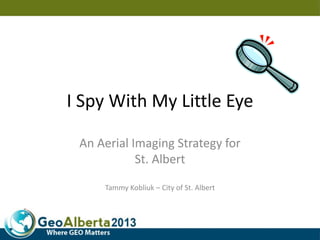 I Spy With My Little Eye
An Aerial Imaging Strategy for
St. Albert
Tammy Kobliuk – City of St. Albert
 