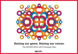 Raising our game. Raising our voices:
The APCOM 2014-2019 Strategic Plan
 