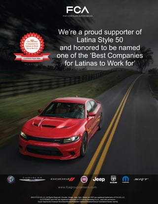 We’re a proud supporter of
Latina Style 50
and honored to be named
one of the ‘Best Companies
for Latinas to Work for’
www.fcagroupcareers.comwww.fcagroupcareers.com
©2015 FCA US LLC. All Rights Reserved. Chrysler, Dodge, Jeep, Ram, Mopar and SRT are registered trademarks of FCA US LLC.
ALFA ROMEO and FIAT are registered trademarks of FCA Group Marketing S.p.A., used with permission.
Equal Opportunity Employer Minorities/Women/Protected Veterans/Disabled/Sexual Orientation/Gender Identity
6
 