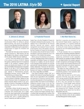 LATINAStyle Vol. 22, No. 4, 2016www.latinastyle.com
5. Johnson & Johnson
Denice Torres is Chief Strategy and Business
Transformation Officer for Johnson & Johnson
Medical Devices. She serves on the Medical
Devices Group Operating Committee (GOC) and is
responsible for boldly advancing the organization’s
transformation to support its innovation and
growth goals.
Prior to this role,Torres was co-chair of Johnson &
Johnson Consumer Inc., North America. She was
also President of the Johnson & Johnson Consumer
US OTC division, McNeil Consumer Healthcare.
In 2016, Torres was selected as the recipient
of the Johnson & Johnson H.O.N.O.R. Special
Recognition Leadership Award for her exceptional
support of the company’s employee resource
groups and diversity and inclusion. In 2015, she
was named Healthcare Businesswomen’sAssociation
Woman of the Year. In 2013, Working Mother
named her Working Mother of the Year. She has
been featured in Pharmaceutical Executive,
Philadelphia Business Journal, LATINA Style,
WomenWorking and Siempre Mujer.
Torres has a Master of Business Administration
from the University of Michigan, Stephen M. Ross
School of Business; Doctor of Jurisprudence from
Indiana University, Maurer School of Law; and a
Bachelor of Science in Psychology from Ball State
University. She serves on the national board of
Out & Equal.
Torres lives in Clinton, NJ with her spouse, Kim,
and their 15-year-old daughter, Sierra. As mom to
a daughter with cerebral palsy, she is wildly
passionate about opportunities and possibilities
for special needs children. She also enjoys biking,
all things tech, and is a spirited advocate for
women’s leadership and health and fitness.
6. Prudential Financial
Yanela Frias is the Vice President of Finance for
Prudential’s Individual Annuities business. In this
capacity Frias is responsible for the financial
reporting, planning and analysis, capital
management and corporate finance functions
of the business. Prior to this position, Frias was
the Vice President of Finance for the Individual
Life business where she led the finance function
and played a significant leadership role in the
acquisition of the Hartford Life business.
Before joining the Individual Life business,
Frias was a Managing Director with the Treasurer’s
organization and Assistant Treasurer for Prudential
Financial, Inc. In addition, she was the Treasurer
for the Corporate & Other business unit. Frias also
partnered with Corporate Banking in coordinating
banking relationships. Previously, she held various
positions in the Treasurer’s organization including
Business Unit Treasury for Retirement, Individual
Life, Group, Closed Block and PRERS.
Frias joined Prudential in March 1997 as a
member of the External Financial Reporting Group
where she was responsible for the consolidation
and reporting of Enterprise financial results,
including the preparation of the Annual Report. In
August of 2000, Frias moved on to the Strategy &
Competitive Analysis Group. In this role, she
focused on analyzing competitor results, strategies
and competitive advantages as well as supporting
the Company’s Demutualization.
Frias received a B.S. in Accounting and an
M.B.A. in finance from Rutgers University. Frias is
a Certified Public Accountant and a member of the
American Institute of Certified Public Accountants.
7. Wal-Mart Stores Inc.
Gisel Ruiz is executive vice president for the
International People Division, supporting 2.3
million associates in 27 countries outside the
United States. In this role, Ruiz is responsible
for driving the human resources strategy and
priorities for one of the fastest growing divisions
of the company.
A 24-year associate, Ruiz is an inspirational
leader who has consistently contributed toWalmart’s
growth and success while demonstrating an
unwavering commitment to their associates.
While executive vice president of People for Walmart
U.S.,she helped transform the company's approach
to talent management and leveraged technology
to drive changes that increased efficiencies and
improved the associate and customer experience
supporting more than 1.2 million associates.
Ruiz began her career at Walmart as a store
management trainee in 1992. She has held a variety
of leadership positions in store operations, labor
relations and human resources.
LATINA Style honored her as 2010 Latina
Executive of the Year, and in 2012, 2013 and
2014, she was named by FORTUNE magazine as
one of the 50 Most Powerful Women in Business.
In 2013, Ruiz was awarded the Hispanic
Federation's "Premio Orgullo" award, honoring
Latinos who have shown an unwavering
dedication to their community. Most recently
she received the 2013 "Woman of the Year"
Distinguished Service Award from the USO of
Metropolitan New York.
She has a Bachelor of Science in marketing from
Santa Clara University, where she also completed
the Retail Management Institute program.
32
Denice Torres
Chief Strategy & Business Transformation Officer
Yanela C Frias
Vice President, Finance
Gisel Ruiz
Executive Vice President International
People Division
The 2016 LATINA Style 50 • Special Report
 