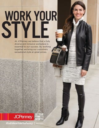 #EsoEsHacerValerTusPenneys |jcp.com
WORKYOUR
STYLEAt JCPenney we believe that a fully
diverse and inclusive workplace is
essential to our success. By working
together we bring our customers
sensational style at great prices.
 