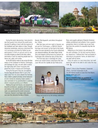 45LATINAStyle Vol. 22, No. 4, 2016 www.latinastyle.com
During the seven-day journey, I was proud to
see that guests from around the world were
devoted to getting in touch with the essence of
the Caribbean and Latin culture in Cuba.Through
interactive workshops, everyone absorbed the
rich exchange provided by Fathom as we
participated in both on-ground and at-sea
activities bringing us closer to the food, culture,
and history. It was fun watching people learn to
dance son, salsa, and rumba.
As the MV Adonia made its way across the blue
waters of the Caribbean to Havana, Cienfuegos,
and Santiago de Cuba, we were able to dance
the night away with Cuban musicians who
joined the cruise in Havana and Cienfuegos.
During the first part of day one, we explored
Havana Vieja (old Havana) which is just a few
steps away from the Sierra Madre Port Terminal.
Many visited a paladar (privately owned restaurant
at one’s home) for amazing Cuban cuisine. I
was reminded of my grandmother’s cooking
which I enjoyed growing up in Miami.
Walking through old Havana, we enjoyed the
beautiful architecture, speaking with the locals,
and taking in the colorful sights and sounds. At
night, we experienced the world-renowned
Tropicana, Havana’s Las Vegas-style cabaret
and club that attracted the likes of Marlon Happy and proud on my 5th birthday celebration.
Want to comment or have any questions on
this article? Email us at info@latinastyle.com
Brando, Rita Hayworth, and others throughout
the 1950s.
After two days and one night in Havana, we
set sail for Cienfuegos, a UNESCO World
Heritage site known as the Pearl of the South,
where we were dazzled by the French-influenced,
neo-classical buildings. We visited Teatro Tomás
Terry and enjoyed a performance by Cantores de
Cienfuegos who shared the story of their lives.
The final stop was in Santiago de Cuba
where we visited historic attractions like San
Juan Hill and the Castillo de San Pedro de la
Roca, and caught a glimpse of Spanish-American
military architecture and artifacts. From a guest’s
perspective, there is no better way to see Cuba
than from the comfort of a beautiful ship like the
MV Adonia.
Reflecting on the historic trip will always fill
me with nostalgia. On the last evening before
our departure, I realized that I had succeeded in
returning to my parents’ home, an island that I
can also call my home.
Forty-six years is a very long time, but well
worth the wait to be able to see Cuba the way
I did.
Carlos F. Orta is Vice President, Corporate
Affairs, Carnival Corporation & plc.
The MV Adonia travels to Cuba from Port Miami,
Florida. www.wlcl.com.
LS
Fathom’s MV Adonia sailing
out of Havana Harbor.
An enthusiastic Cuban family followed our ship,
MV Adonia, as we left Santiago de Cuba. Cienfuegos is a town with beautiful architecture.
 
