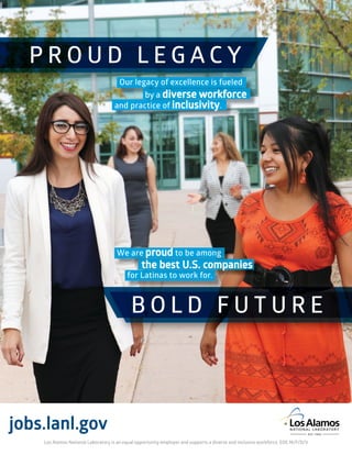 P R O U D L E G A C Y
B O L D F U T U R E
the best U.S. companies
We are proud to be among
jobs.lanl.gov
Our legacy of excellence is fueled
for Latinas to work for.
by a diverse workforce
and practice of inclusivity.
Los Alamos National Laboratory is an equal opportunity employer and supports a diverse and inclusive workforce. EOE M/F/D/V
 