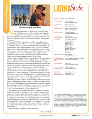 4 www.latinastyle.com LATINAStyle Vol. 22, No. 4, 2016
Founder & Publisher Anna Maria Arias
President & CEO Robert E. Bard
Robert@latinastyle.com
Chief Operating Lupita Colmenero
Officer Lupita@latinastyle.com
Managing Editor Gloria Romano-Barrera
Gloria@latinastyle.com
Graphic Designer Andrea Saadvandi
Andrea@latinastyle.com
Contributing Einer Agredo
Graphic Designer Einer@latinastyle.com
Contributors Anna-Marie McLemore
Arne M. Sorenson
Brenda Durham
Carlos Orta
Christine Bolaños
Eileen Suarez
Evan Guzman
Karina Flores-Hurley
Rebecca Aguilar
Marissa Garcia
Sue Mead
Senior Events Manager Tania Einhorn
Tania@latinastyle.com
Director of Special LCDR Johnny Quezada, USN (Ret.)
Programs and Military johnny.d@latinastyle.com
Affairs
Director of Sales Victor Ruiz
victor.d@latinastyle.com
Circulation Manager Maria E. Gallegos
& Subscriptions maru@latinastyle.com
Web Address www.latinastyle.com
Web Site by: vicom.com
Stock Photography istockphoto.com
LATINA Style is published bimonthly by LATINA Style, Inc. 2102 Empire
Central, Dallas, TX, 75235. Subscriptions are available at $20 for two years
for a total of 12 issues.To subscribe to LATINAStyle call (214) 357-2186 or send
checks to LATINA Style Magazine, 2102 Empire Central, Dallas, TX,
75235. The publisher reserves the right to accept or reject any editorial
or advertising matter. Editorial submissions must be accompanied by a
self-addressed, stamped envelope. The publisher assumes no responsibility
for return of unsolicited manuscripts or art. No part of this magazine may
be reprinted or otherwise duplicated without the written permission of
the editor. Copyright by LATINA Style, Inc. All rights reserved. "LATINA
Style" (ISSN 1531-0868). Vol. 22, No. 4, July/August 2016.
LATINAStyle®
Our Daughter Came Home
S
ometimes it seems that we are living in a world of fantasy
until real life gets in the way. We are so busy achieving goals,
making sure that everything is in place that we tend to forget
that very important things are taking place in our lives all the time. For us,
it has been that kind of a year. A refocusing of priorities, a realignment
of concerns.
On August 15, 2015 our daughter packed her bags and headed to
Kabul, Afghanistan. For 300 days we have counted the minutes for her
to come home. We have learned firsthand the hard lesson that when one
family member serves, the whole family serves with them. The worry
that her Mom, Lupita, and the family has lived with for nearly a year of
Eileen's service in Kabul, is hard to describe. The sleep deprivation, the
constant Kabul airport alerts on the phone, the ongoing worse news
imaginable on the television, and the seemingly indifference that the
country seems to express took a heavy toll on our family.
Eileen Suarez joined the U.S. Navy reserve to fulfill her duty to our country.
We never expected that her service would take her to one of the most
dangerous places in the world. But now she is finally back home and you can
see the joy on her mother's face. Eileen and Lupita have a special relationship,
one that now is so much stronger. We now will go back to worry about
everyday things, the way all parents worry about their children.
Eileen left as a young woman and has returned as an accomplished
military officer full of confidence and determination. So what did you
learn Eileen? “I learned that America is the greatest country in the world,
and that if we took the time to look around us we would realize that the
opportunities we have here are nowhere else available to everyday folks,
especially women; we live in a blessed place,” she said.
Our family would like to thank all of our friends that kept Eileen in their
prayers, it made a great difference. Thank You! Thank You! Thank You!And
let's not forget that thousands of our children are still serving our country in
these very dangerous places, let's keep our prayers alive for them and their
families as well. You can read Eileen's story in her own words in our
"Latina Letters from the Front” column. Thank you all.
This happens to be our most awaited issue of LATINA Style. Selecting
the Top 50 companies for Latinas to work for is a difficult task. Great efforts
are taken to not make mistakes and ensure that Latinas can truly find best
places where to nurture their careers. This year, Marriott International, Inc.
took the top spot. As always, it was a tough selection. We have long
established a policy of making a company eligible only every three years
for the top spot. But you can see by the top five companies that they continue
to excel. We experienced a number of changes on our list as a number of
new companies joined the ranks. I hope you enjoy our feature and make
good use of it.
Warm regards to all and thank you one more time.
Robert E. Bard
Publisher’sMessage
 