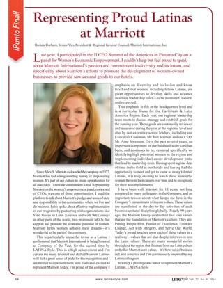 64 www.latinastyle.com LATINAStyle Vol. 22, No. 4, 2016
¡PuntoFinal!
Brenda Durham, Senior Vice President & Regional General Counsel, Marriott International, Inc.
Last year, I participated in the II CEO Summit of the Americas in Panama City on a
panel for Women’s Economic Empowerment. I couldn’t help but feel proud to speak
about Marriott International’s passion and commitment to diversity and inclusion, and
specifically about Marriott’s efforts to promote the development of women-owned
businesses to provide services and goods to our hotels.
SinceAliceS.Marriottco-foundedthecompanyin1927,
Marriott has had a long-standing history of empowering
women. It’s part of our culture to create opportunities for
allassociates.Iknowthecommitmentisreal.Representing
Marriott on the women’s empowerment panel, comprised
of CEOs, was one of those opportunities. I used the
platform to talk about Marriott’s pledge and sense of duty
and responsibility to the communities where we live and
do business. I also spoke about effective implementation
of our programs by partnering with organizations like
Vital Voices in Latin America and with WEConnect
in other parts of the world, two prominent NGOs that
support and promote the economic potential of women.
Marriott helps women achieve their dreams—it’s
wonderful to be part of the company.
This is particularly impactful to me as a Latina. I
am honored that Marriott International is being honored
as Company of the Year, for the second time by
LATINA Style. This is a high achievement and I’m
certain the many talented and skilled Marriott Latinas
will feel a great sense of pride for this recognition and I
am thrilled to represent them here. I am also excited to
represent Marriott today, I’m proud of the company’s
Representing Proud Latinas
at Marriott
emphasis on diversity and inclusion and know
firsthand that women, including fellow Latinas, are
given opportunities to develop skills and advance
in senior leadership roles—to be mentored, valued,
and respected.
This emphasis is felt at the headquarters level and
is a particular focus for the Caribbean & Latin
America Region. Each year, our regional leadership
team meets to discuss strategy and establish goals for
the coming year. These goals are continually reviewed
and measured during the year at the regional level and
also by our executive senior leaders, including our
Executive Chairman, Mr. Bill Marriott and our CEO,
Mr. Arne Sorenson. Over the past several years, an
important component of our balanced score card has
been, and continues to be, centered specifically on
identifying high potential women in the region and
implementing individual career development paths
that lead to leadership roles. Having spent a great deal
of time in the field at our hotels and having had the
opportunity to meet and get to know so many talented
Latinas, it is truly exciting to watch these wonderful
women thrive in their careers over time and be recognized
for their accomplishments.
I have been with Marriott for 18 years, not long
compared to many colleagues in the Company, and an
important reason about what keeps me here is the
Company’s commitment to its core values. These values
are manifested in the day-to-day activities of each
business unit and discipline globally. Nearly 90 years
ago, the Marriott family established five core values
that are the foundation of Marriott’s culture. They are:
Putting People First, Pursuit of Excellence, Embrace
Change, Act with Integrity, and Serve Our World.
Today’s award touches upon each of these values in a
real way—values that are also deeply interwoven into
the Latin culture. There are many wonderful stories
throughout the region that illustrate how our Latin culture
embodies Marriott core values—it’s how we do business
in Latin America and I’m continuously inspired by my
Latin colleagues.
It’s truly a privilege and honor to represent Marriott’s
Latinas, LATINA Style.
 