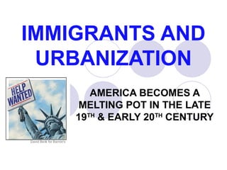 IMMIGRANTS AND
URBANIZATION
AMERICA BECOMES A
MELTING POT IN THE LATE
19TH
& EARLY 20TH
CENTURY
 