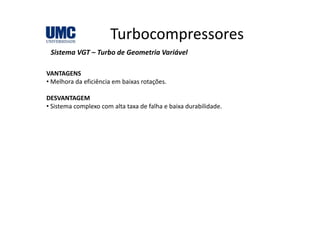 TurbocompressoresTurbocompressores
Sistema VGT – Turbo de Geometria Variável
VANTAGENS
• Melhora da eficiência em baixas rotações.
DESVANTAGEM
• Sistema complexo com alta taxa de falha e baixa durabilidade.
 