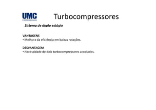 TurbocompressoresTurbocompressores
Sistema de duplo estágio
VANTAGENS
• Melhora da eficiência em baixas rotações.
DESVANTAGEM
• Necessidade de dois turbocompressores acoplados.
 